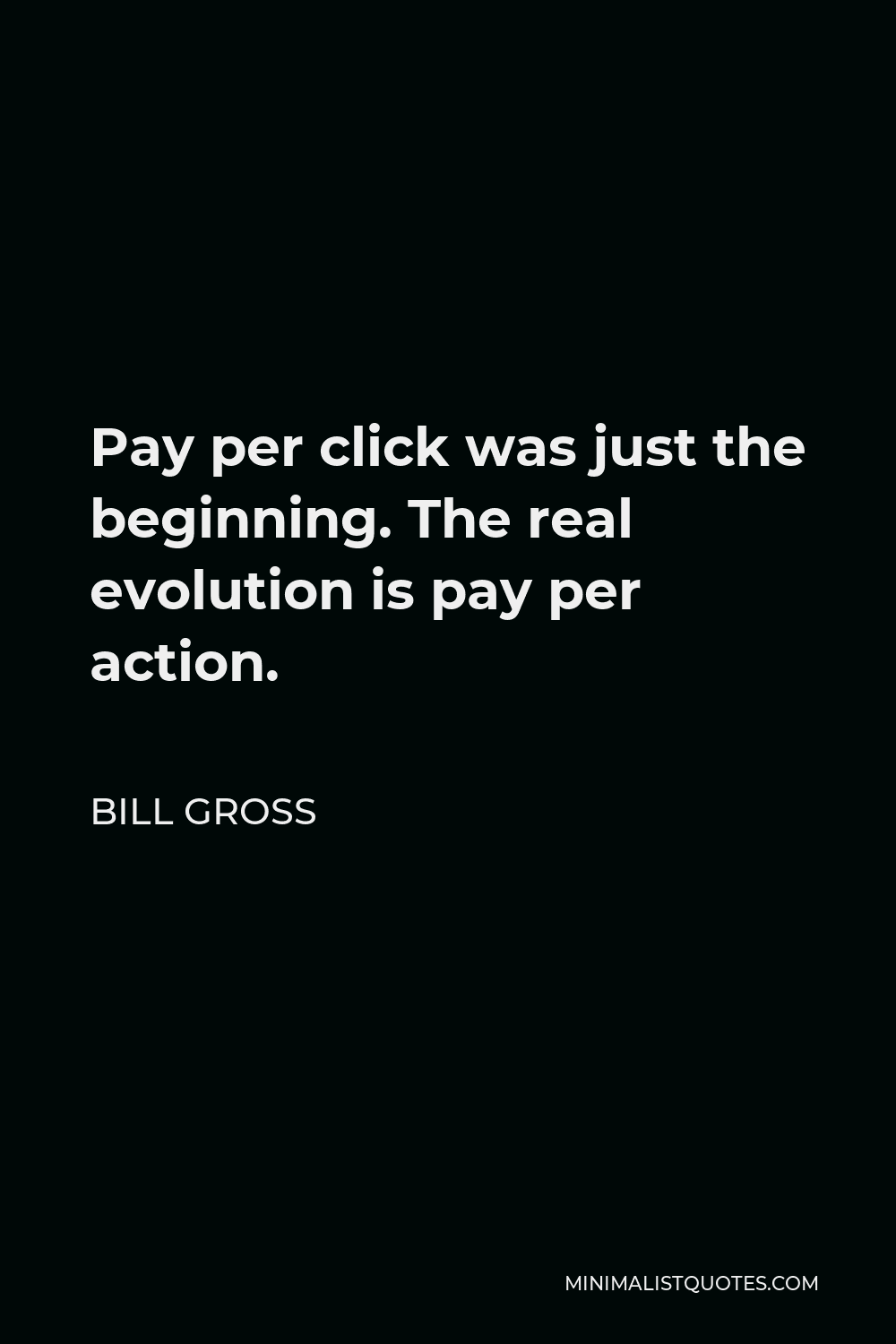 Bill Gross Quote - Pay per click was just the beginning. The real evolution is pay per action.