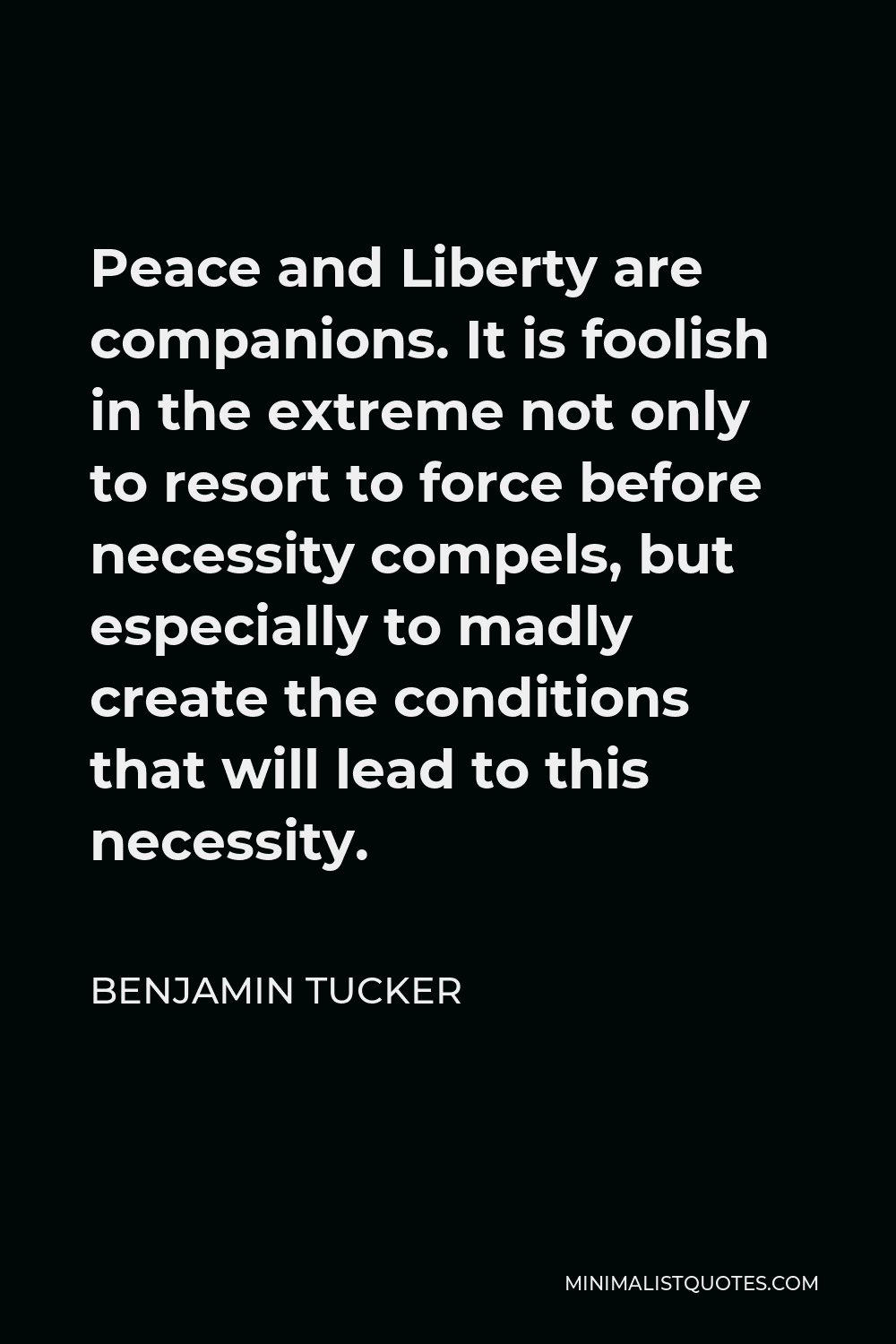 Benjamin Tucker Quote - Peace and Liberty are companions. It is foolish in the extreme not only to resort to force before necessity compels, but especially to madly create the conditions that will lead to this necessity.