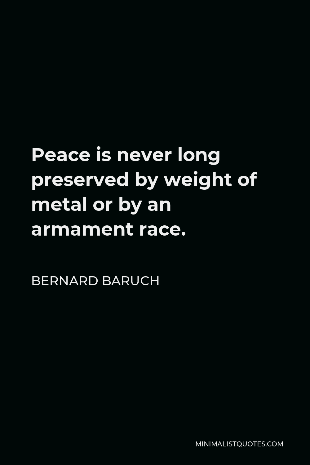 Bernard Baruch Quote - Peace is never long preserved by weight of metal or by an armament race.