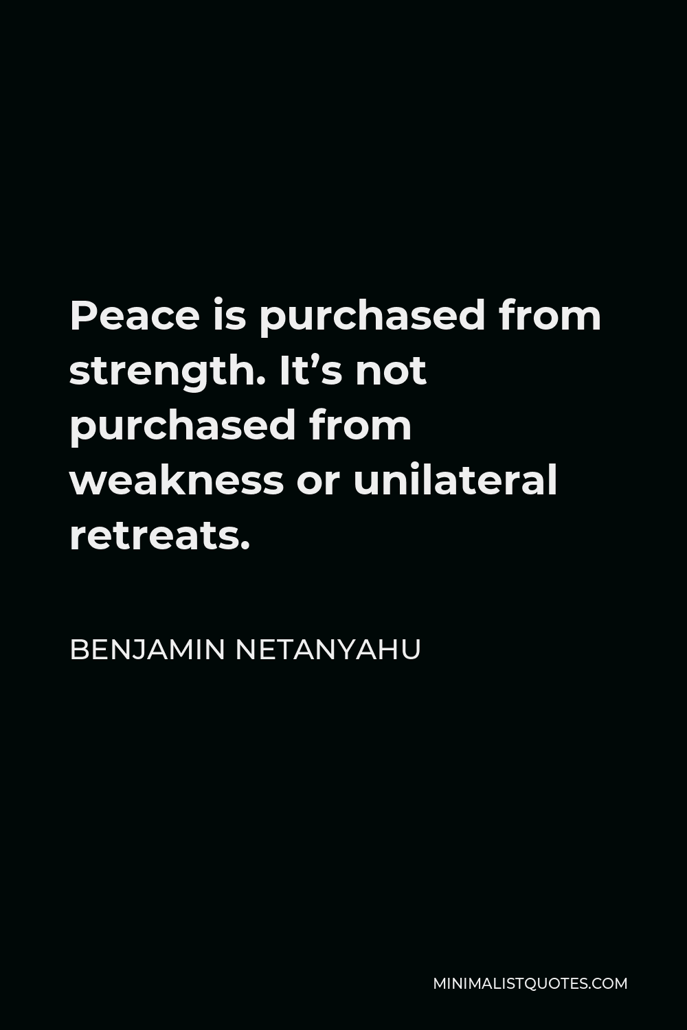 Benjamin Netanyahu Quote - Peace is purchased from strength. It’s not purchased from weakness or unilateral retreats.