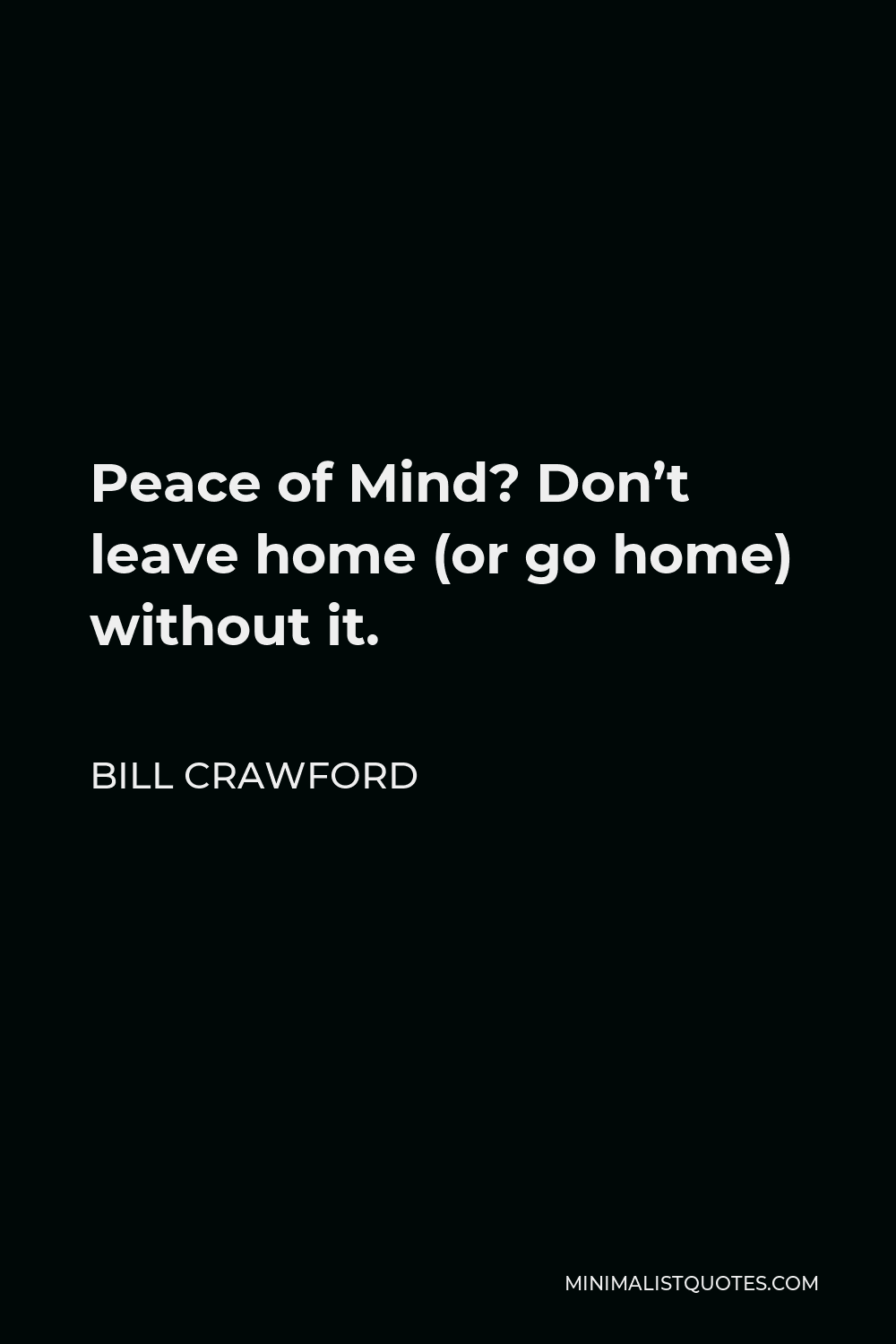 Bill Crawford Quote - Peace of Mind? Don’t leave home (or go home) without it.