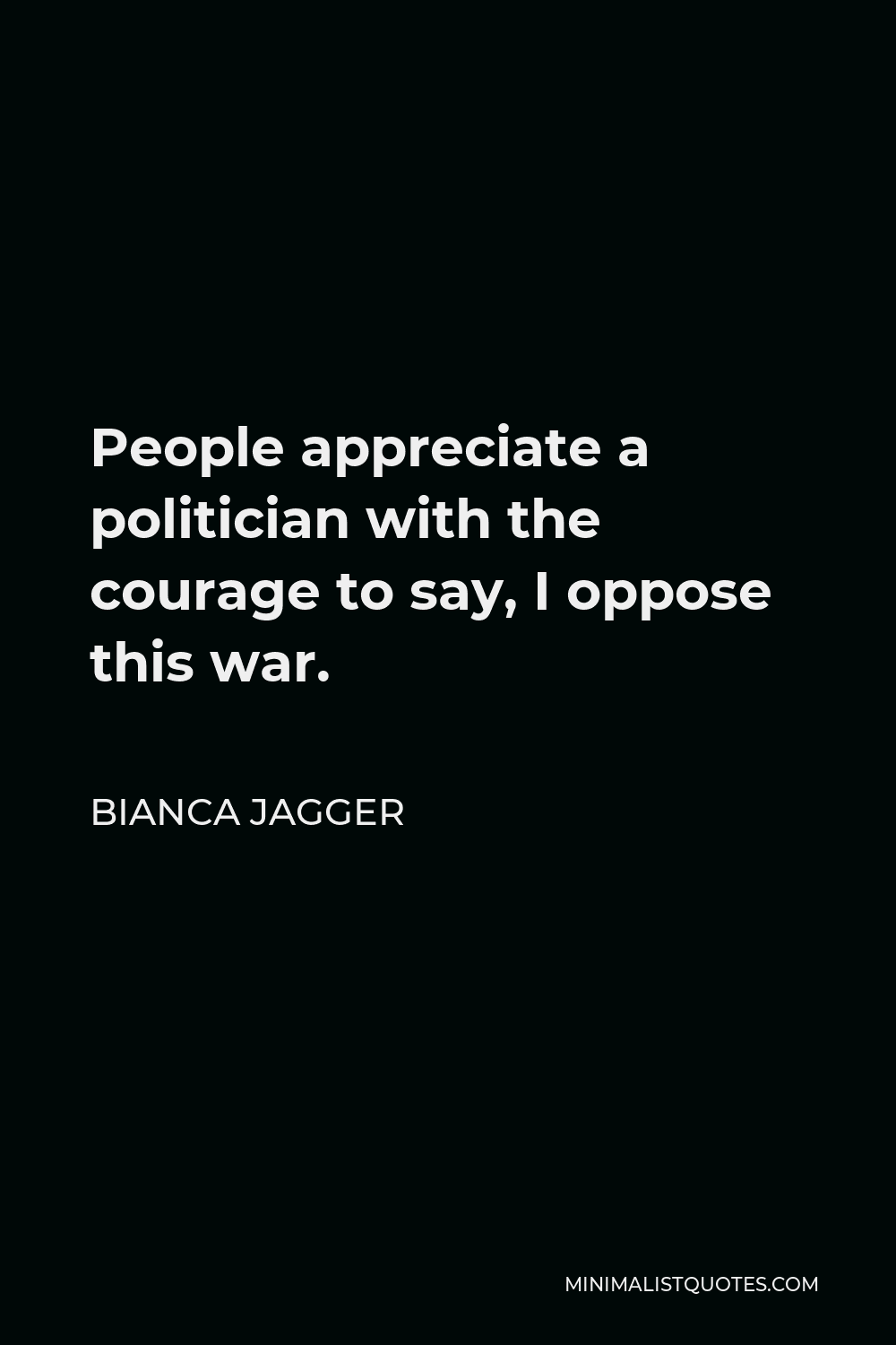 Bianca Jagger Quote - People appreciate a politician with the courage to say, I oppose this war.