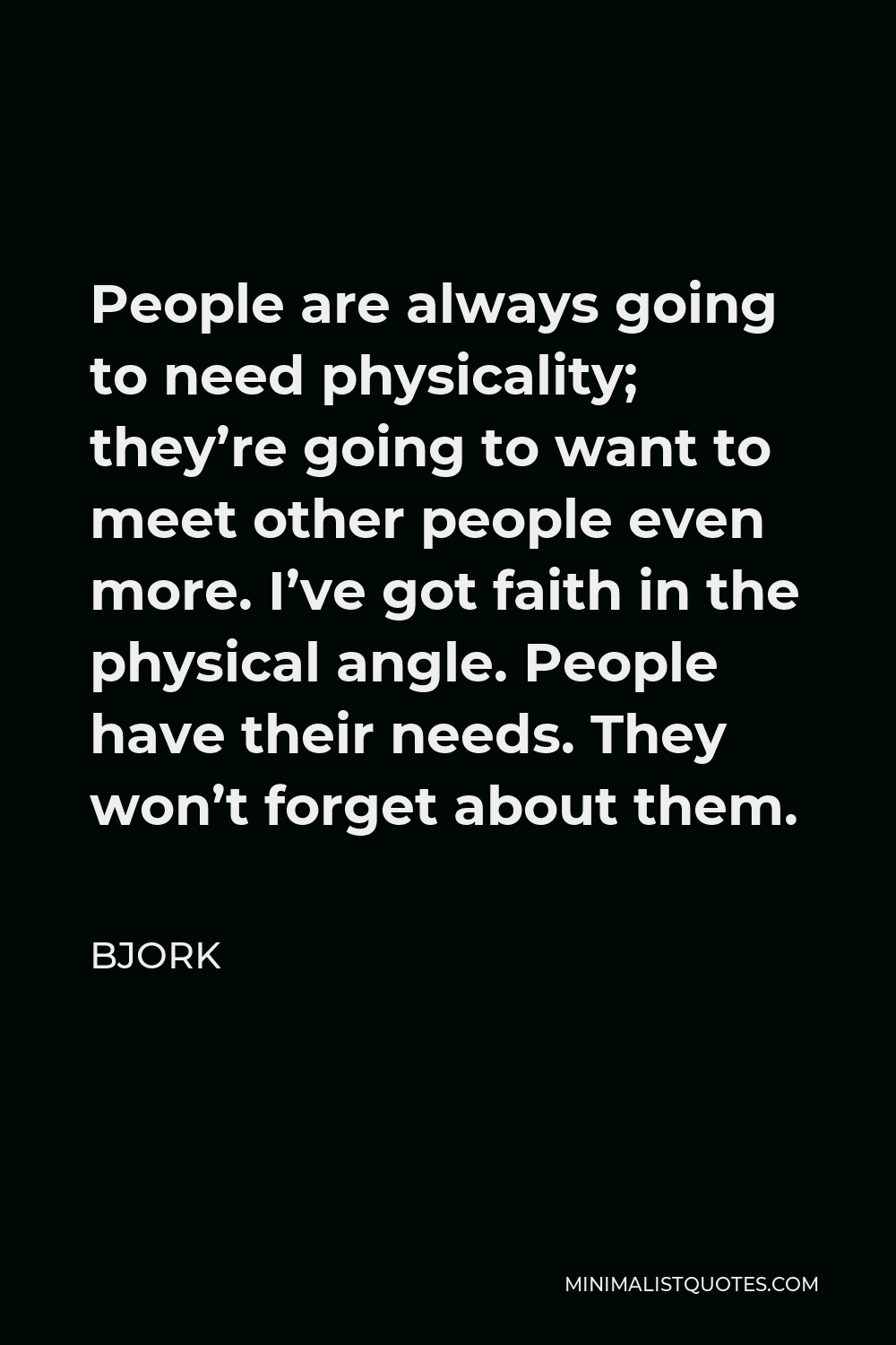 Bjork Quote - People are always going to need physicality; they’re going to want to meet other people even more. I’ve got faith in the physical angle. People have their needs. They won’t forget about them.