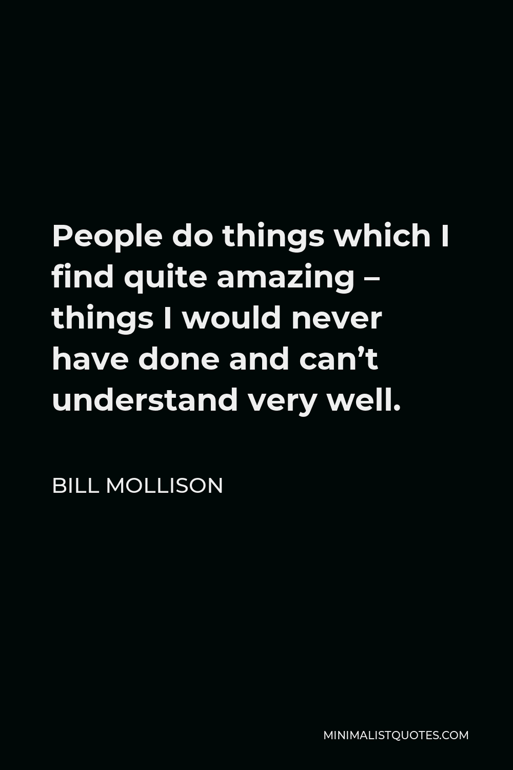 Bill Mollison Quote - People do things which I find quite amazing – things I would never have done and can’t understand very well.