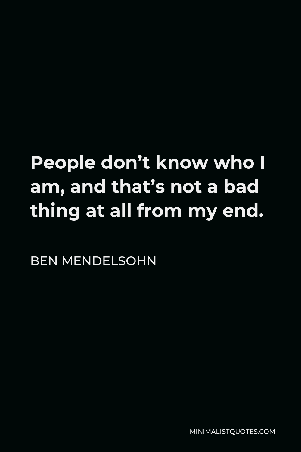 Ben Mendelsohn Quote - People don’t know who I am, and that’s not a bad thing at all from my end.