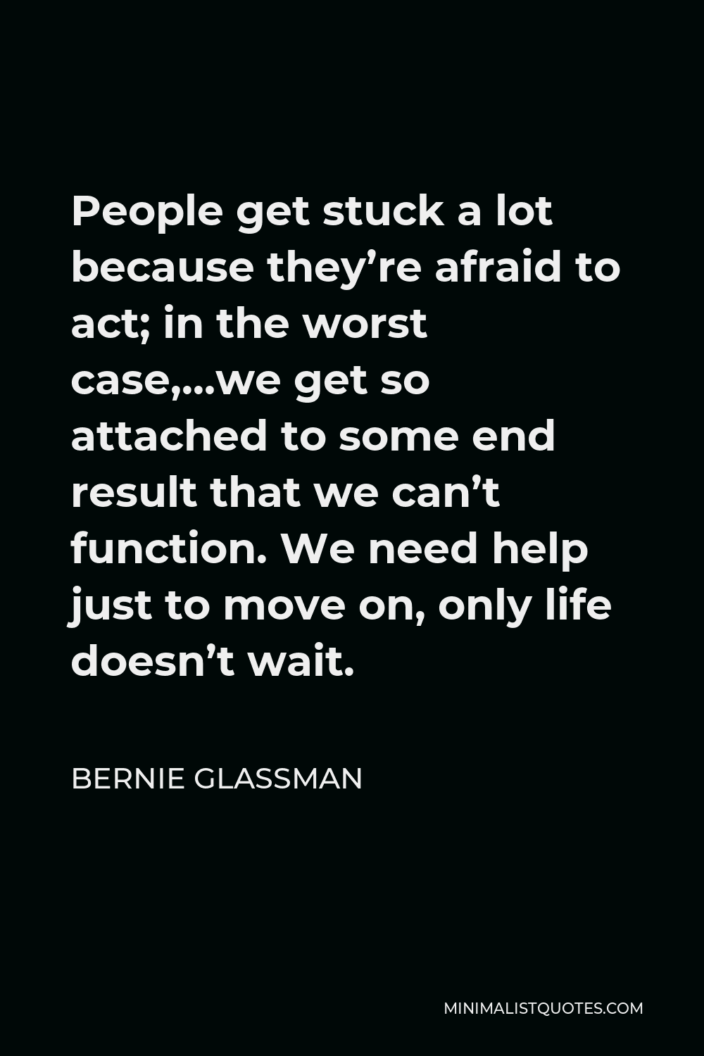 Bernie Glassman Quote - People get stuck a lot because they’re afraid to act; in the worst case,…we get so attached to some end result that we can’t function. We need help just to move on, only life doesn’t wait.