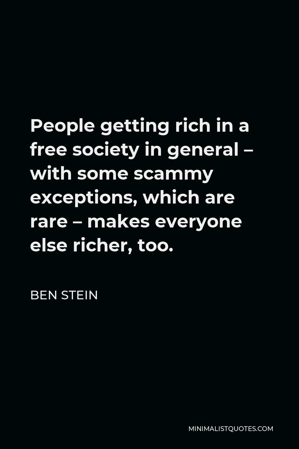 Ben Stein Quote - People getting rich in a free society in general – with some scammy exceptions, which are rare – makes everyone else richer, too.
