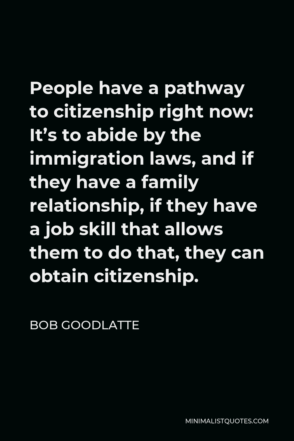 Bob Goodlatte Quote - People have a pathway to citizenship right now: It’s to abide by the immigration laws, and if they have a family relationship, if they have a job skill that allows them to do that, they can obtain citizenship.