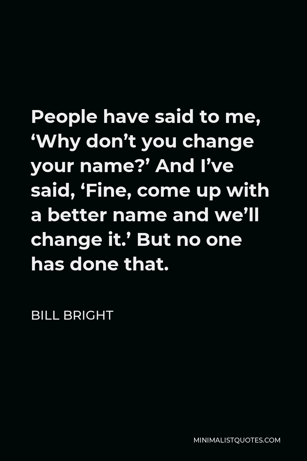 Bill Bright Quote - People have said to me, ‘Why don’t you change your name?’ And I’ve said, ‘Fine, come up with a better name and we’ll change it.’ But no one has done that.