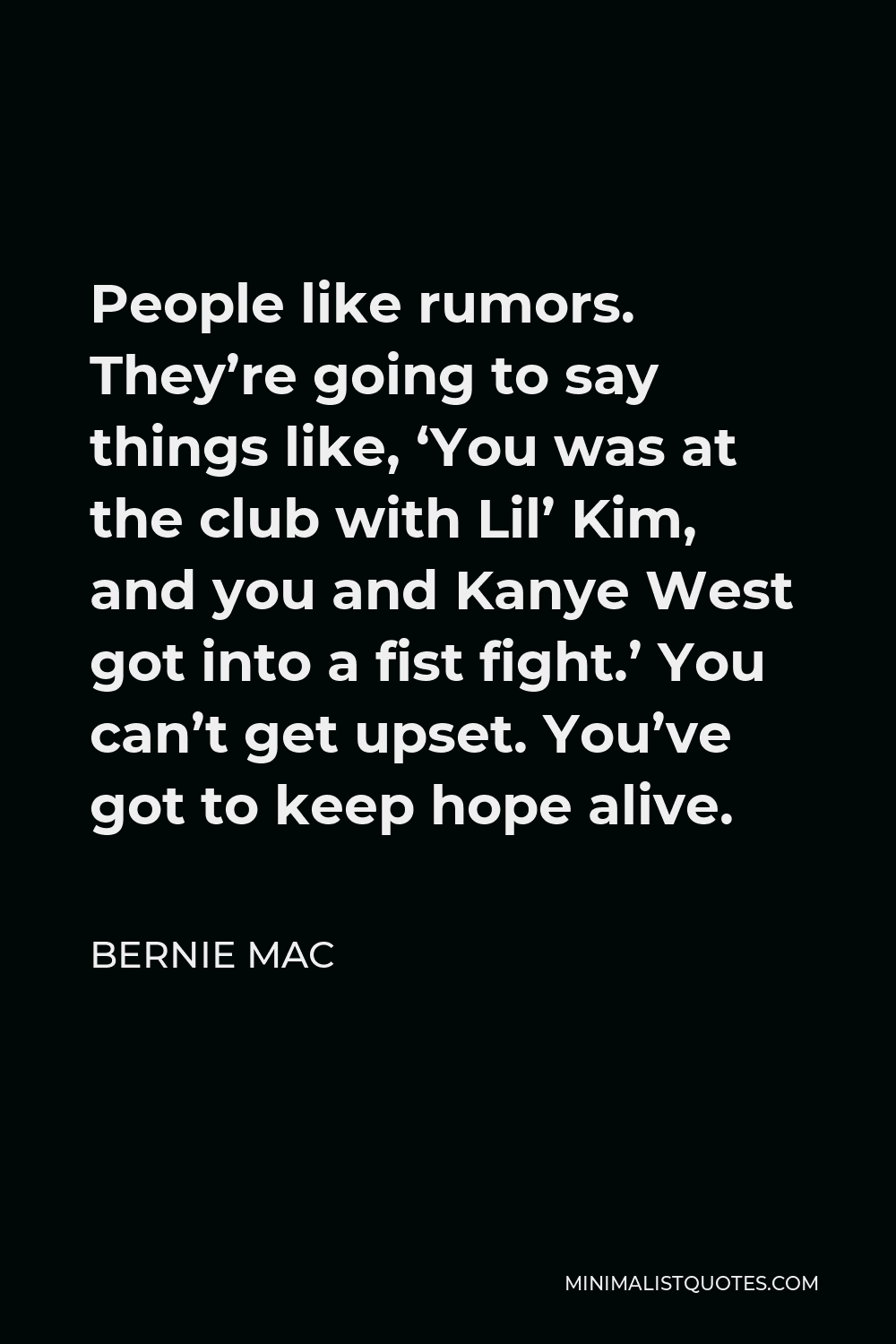 Bernie Mac Quote - People like rumors. They’re going to say things like, ‘You was at the club with Lil’ Kim, and you and Kanye West got into a fist fight.’ You can’t get upset. You’ve got to keep hope alive.