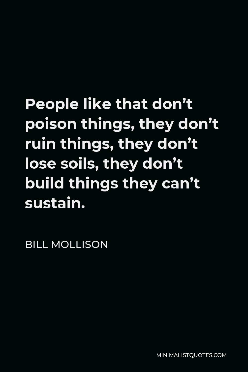 Bill Mollison Quote - People like that don’t poison things, they don’t ruin things, they don’t lose soils, they don’t build things they can’t sustain.