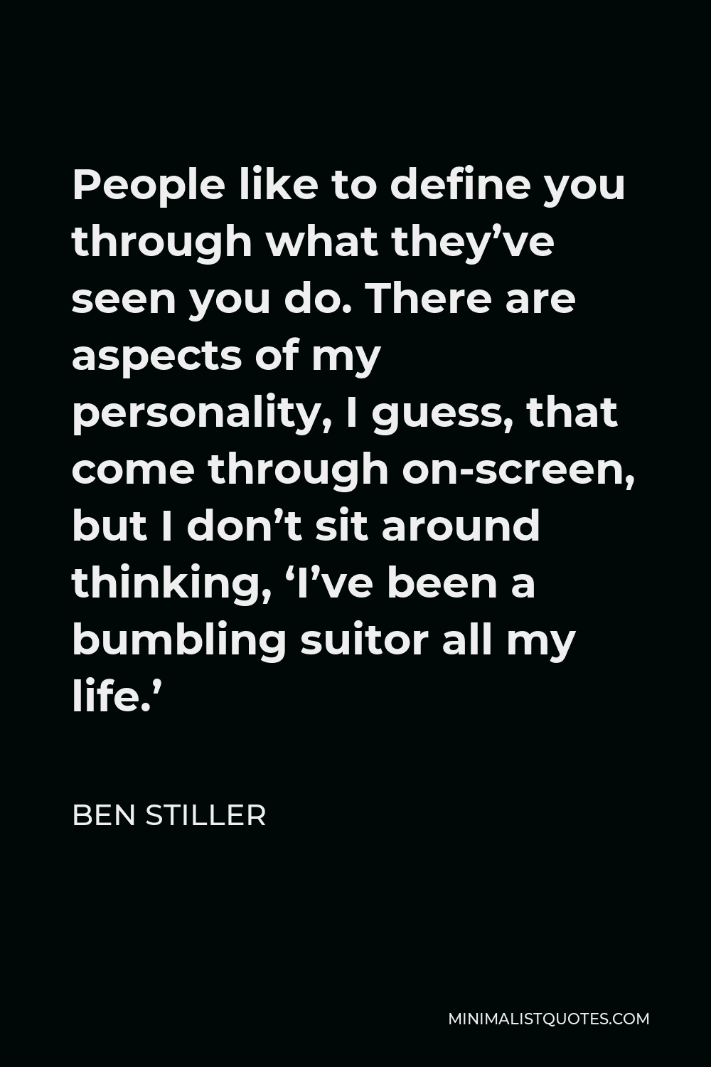 Ben Stiller Quote - People like to define you through what they’ve seen you do. There are aspects of my personality, I guess, that come through on-screen, but I don’t sit around thinking, ‘I’ve been a bumbling suitor all my life.’
