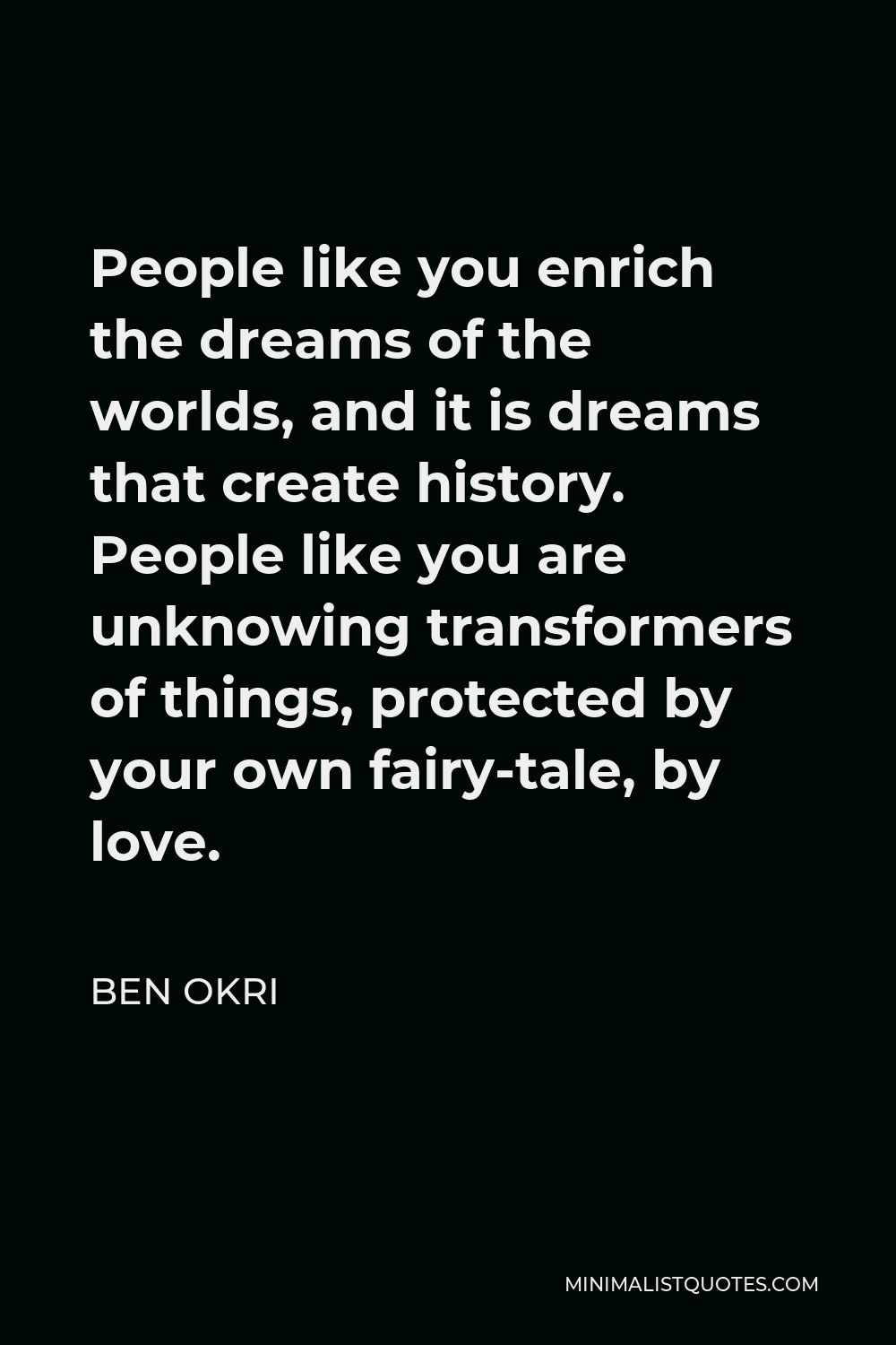 Ben Okri Quote - People like you enrich the dreams of the worlds, and it is dreams that create history. People like you are unknowing transformers of things, protected by your own fairy-tale, by love.