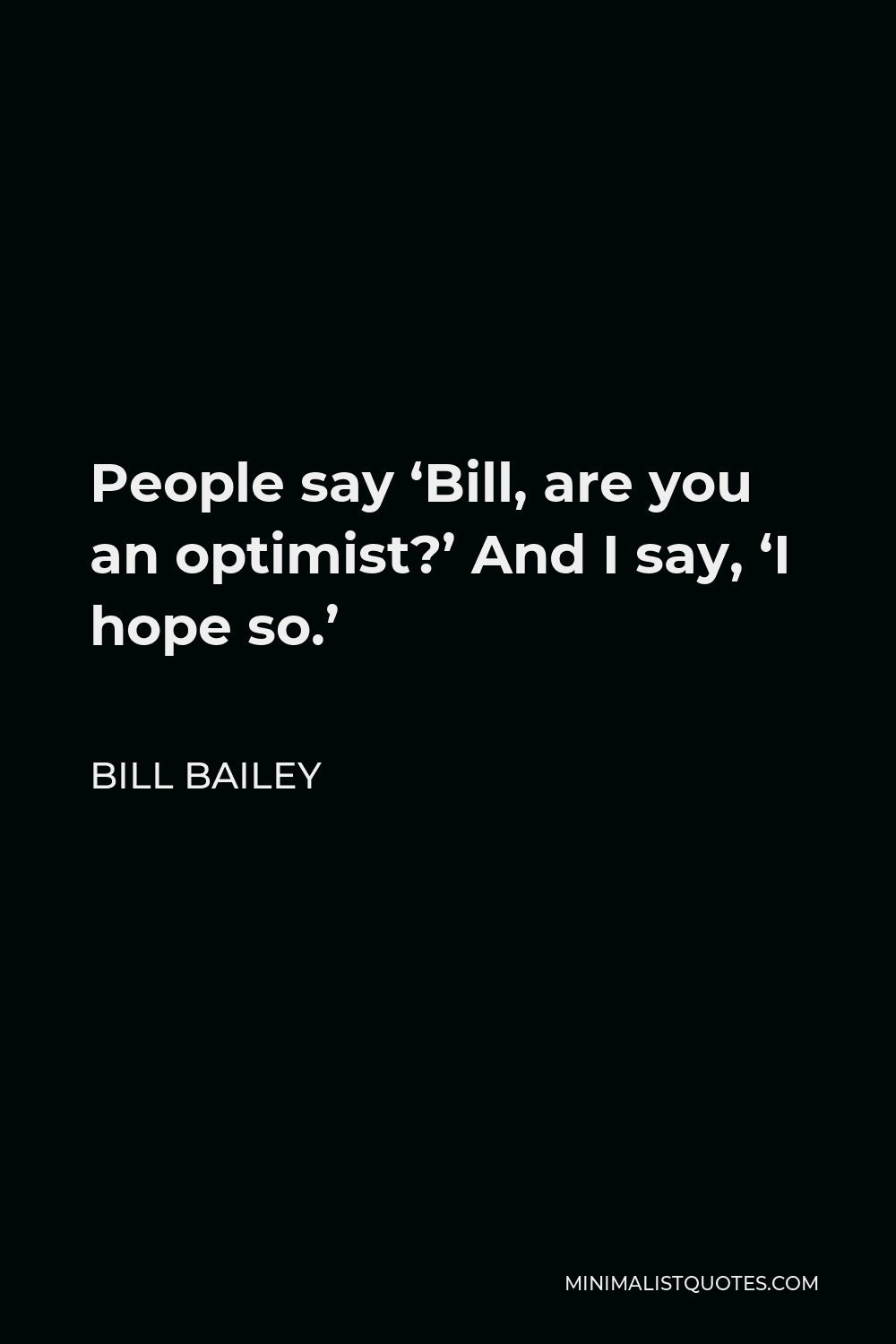 Bill Bailey Quote - People say ‘Bill, are you an optimist?’ And I say, ‘I hope so.’
