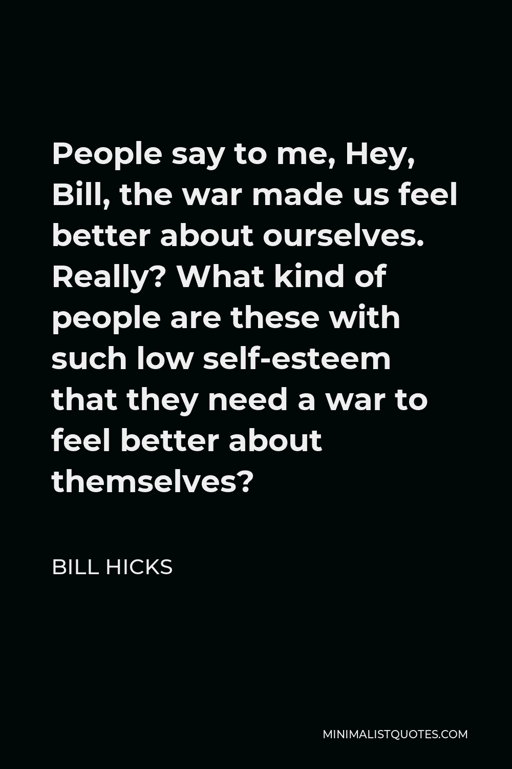 Bill Hicks Quote - People say to me, Hey, Bill, the war made us feel better about ourselves. Really? What kind of people are these with such low self-esteem that they need a war to feel better about themselves?