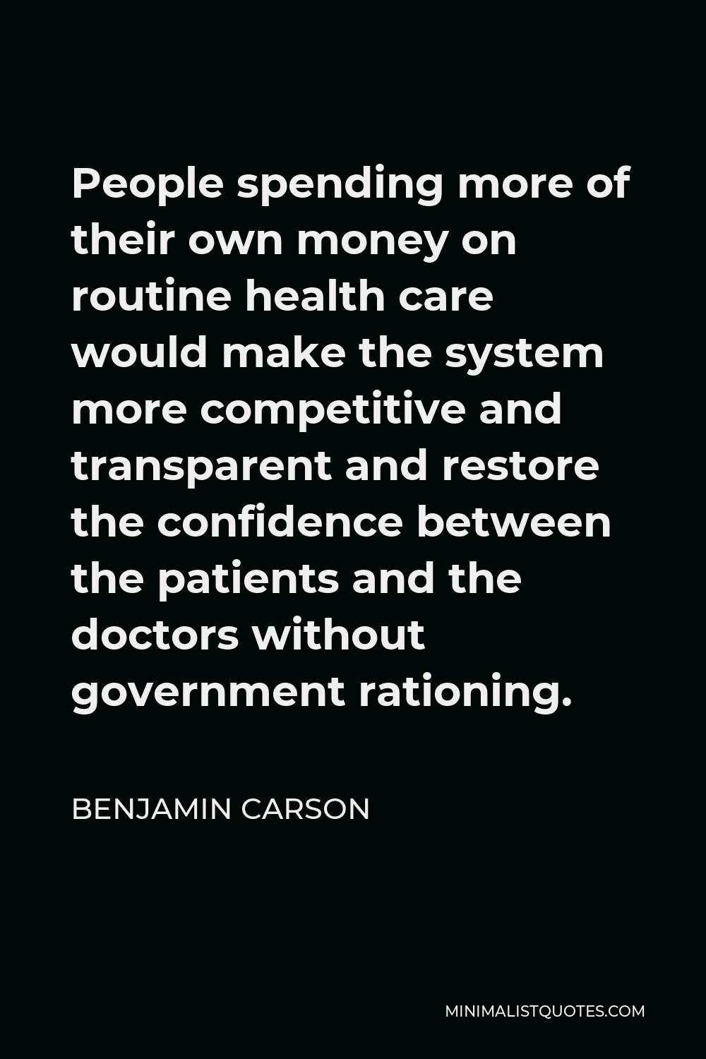 Benjamin Carson Quote - People spending more of their own money on routine health care would make the system more competitive and transparent and restore the confidence between the patients and the doctors without government rationing.
