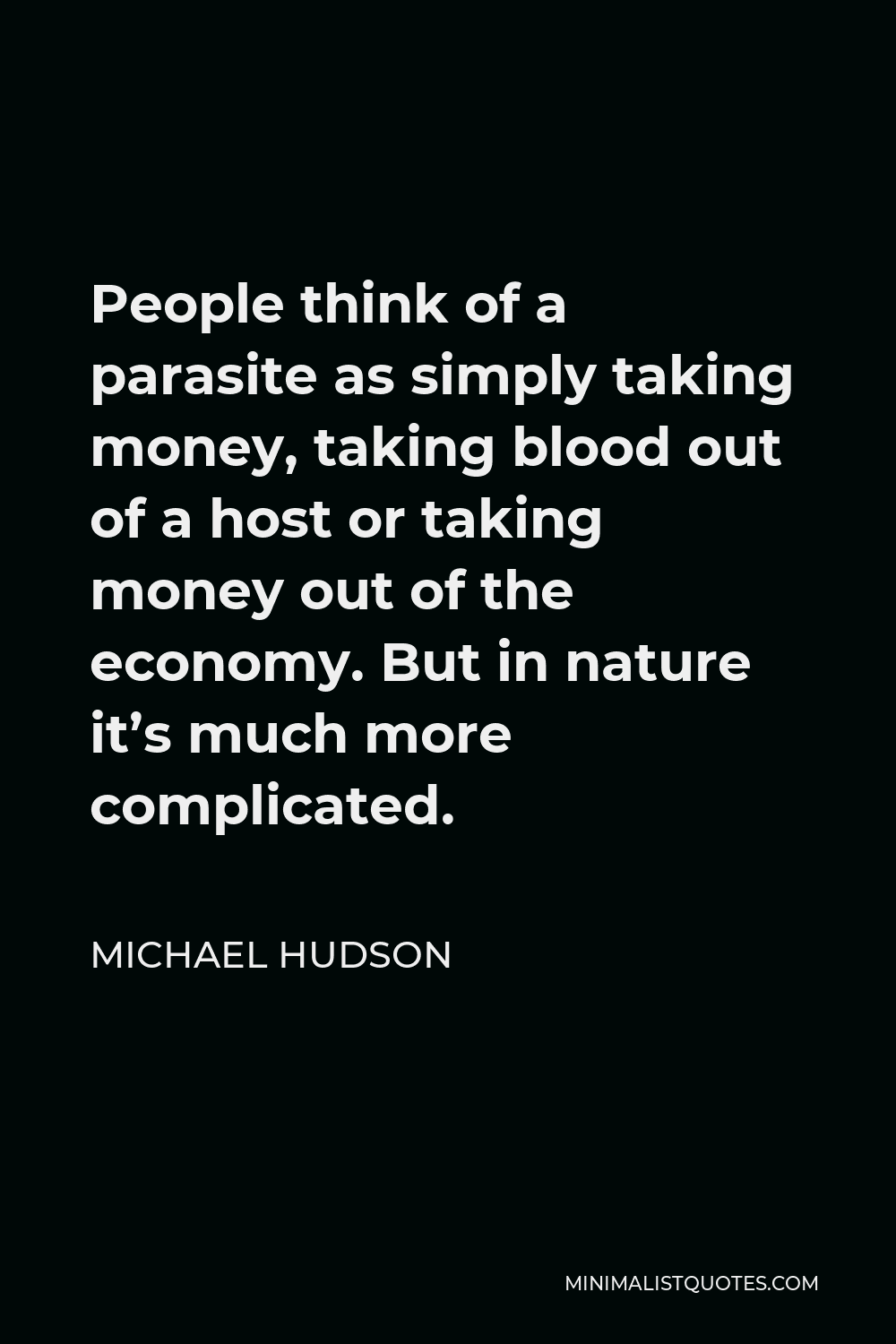 Michael Hudson Quote - People think of a parasite as simply taking money, taking blood out of a host or taking money out of the economy. But in nature it’s much more complicated.