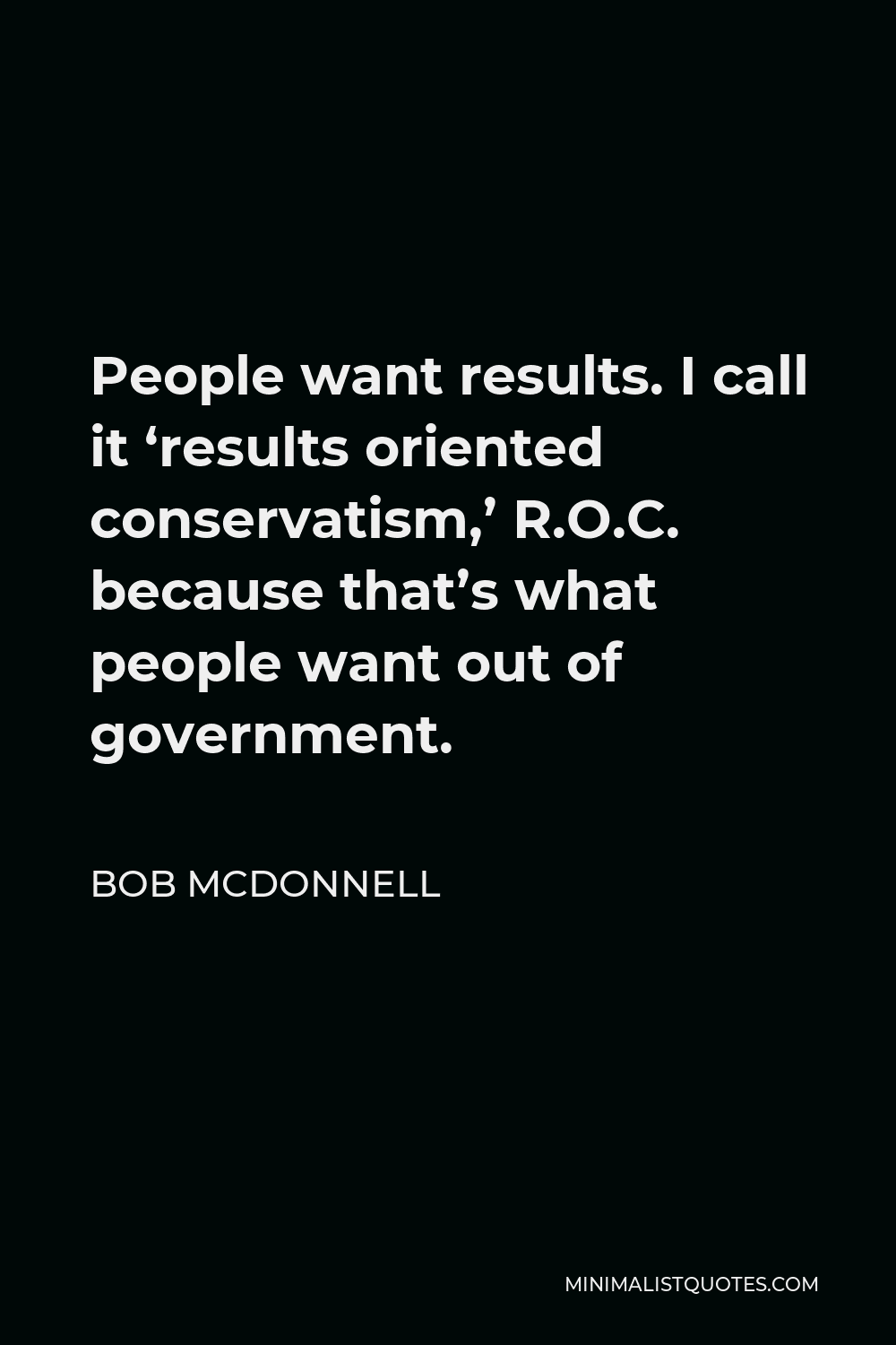 Bob McDonnell Quote - People want results. I call it ‘results oriented conservatism,’ R.O.C. because that’s what people want out of government.