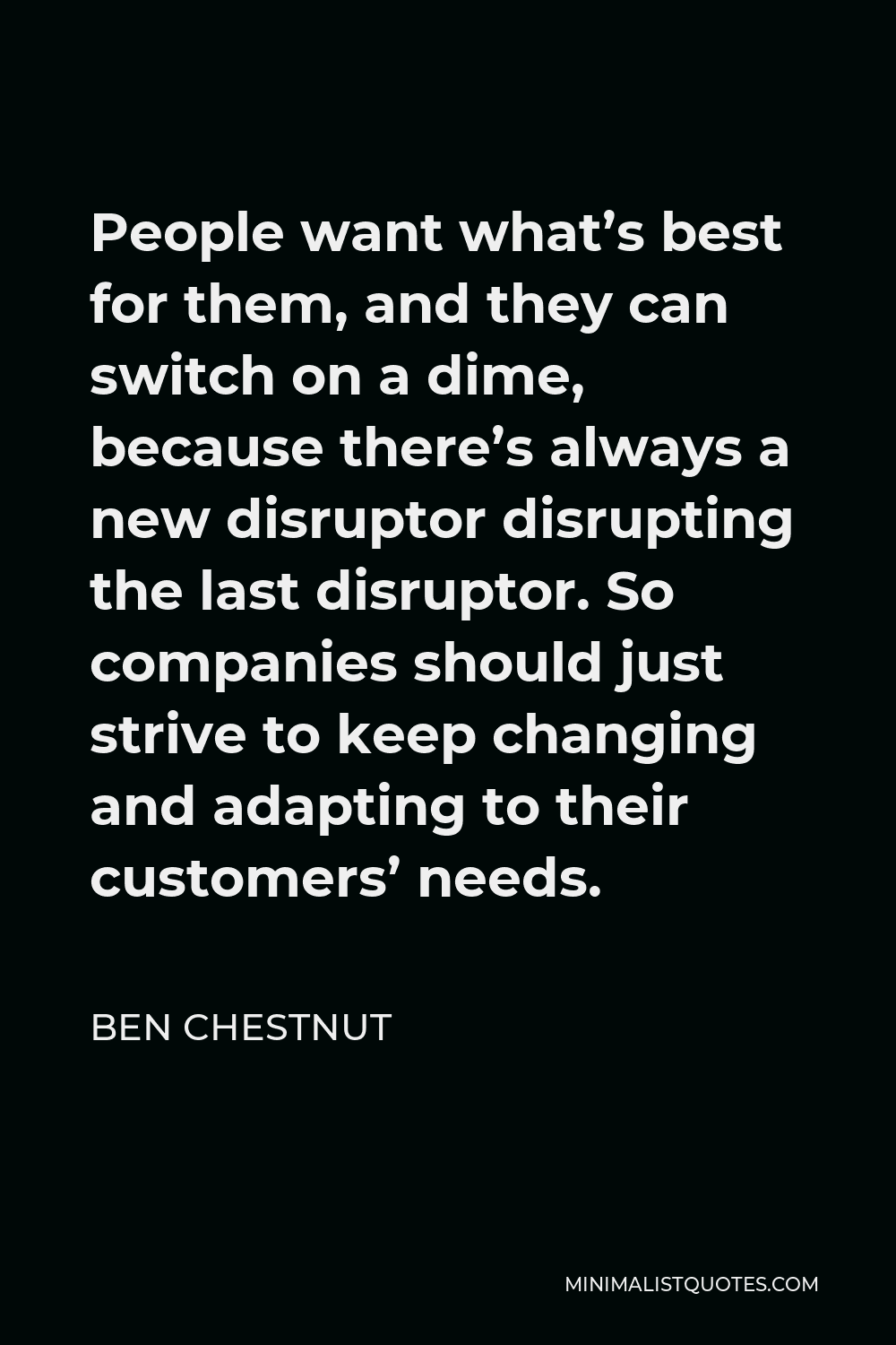 Ben Chestnut Quote - People want what’s best for them, and they can switch on a dime, because there’s always a new disruptor disrupting the last disruptor. So companies should just strive to keep changing and adapting to their customers’ needs.