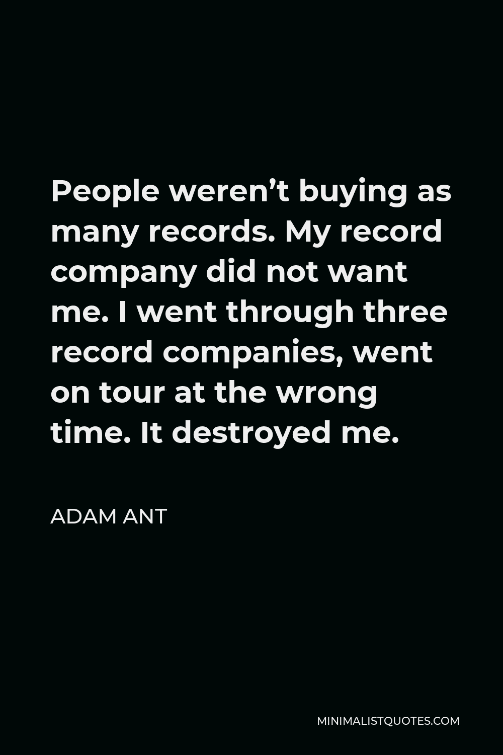 Adam Ant Quote - People weren’t buying as many records. My record company did not want me. I went through three record companies, went on tour at the wrong time. It destroyed me.