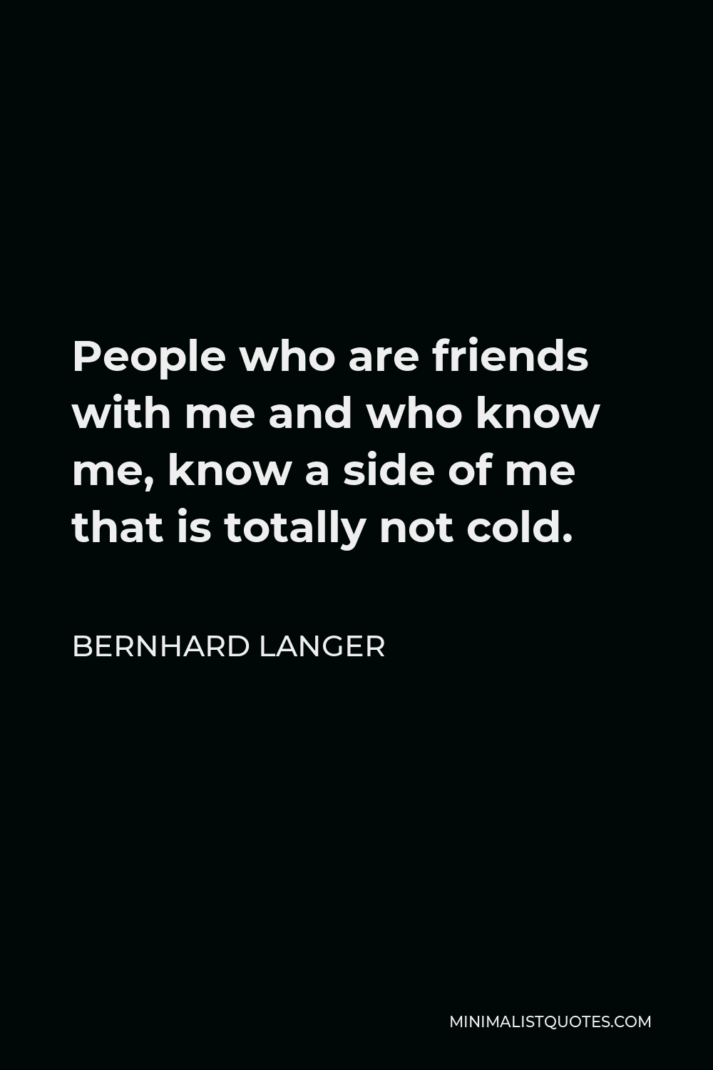 Bernhard Langer Quote - People who are friends with me and who know me, know a side of me that is totally not cold.