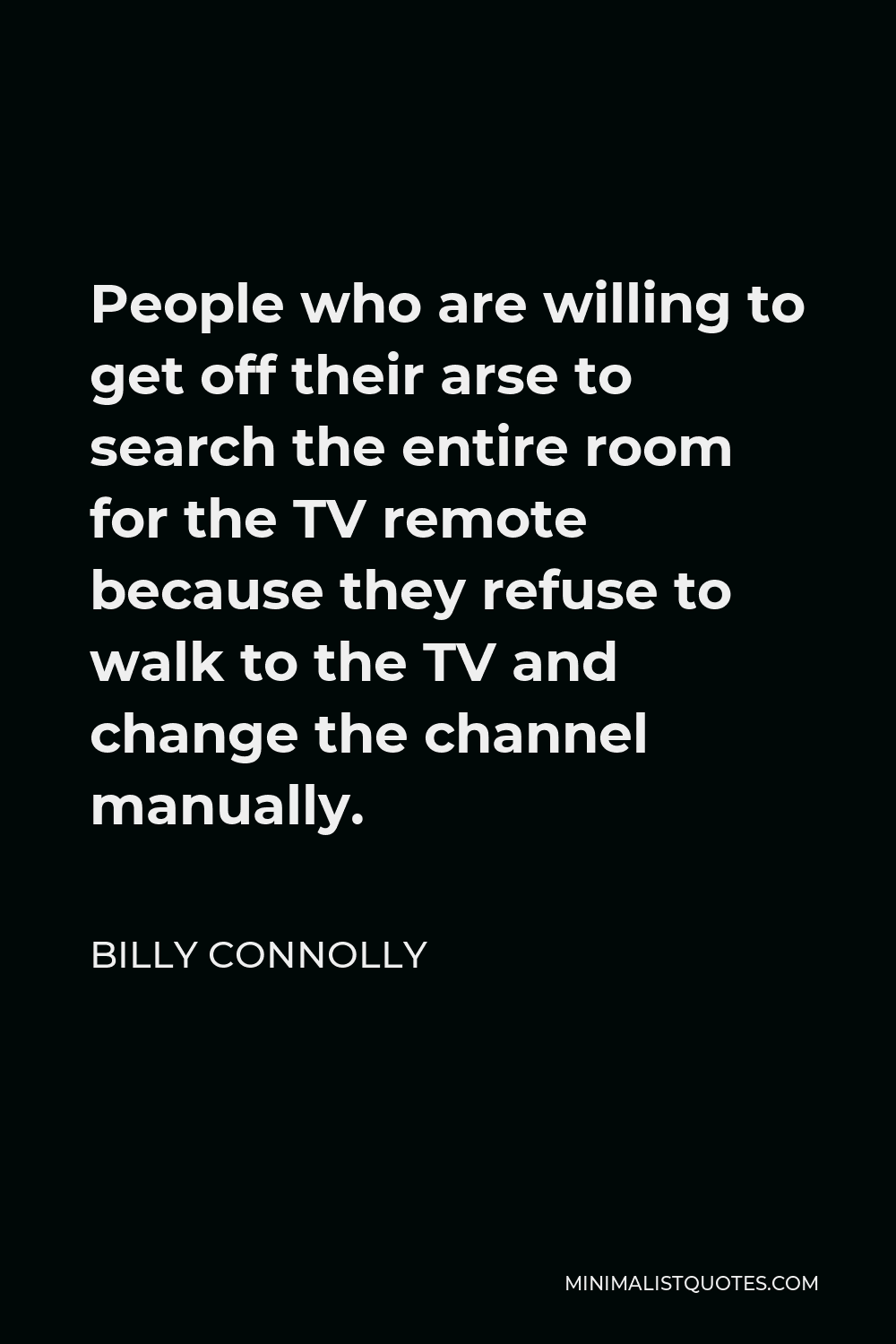 Billy Connolly Quote - People who are willing to get off their arse to search the entire room for the TV remote because they refuse to walk to the TV and change the channel manually.