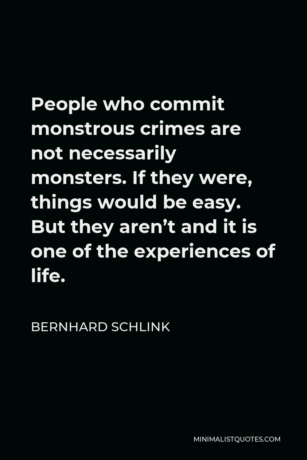 Bernhard Schlink Quote - People who commit monstrous crimes are not necessarily monsters. If they were, things would be easy. But they aren’t and it is one of the experiences of life.