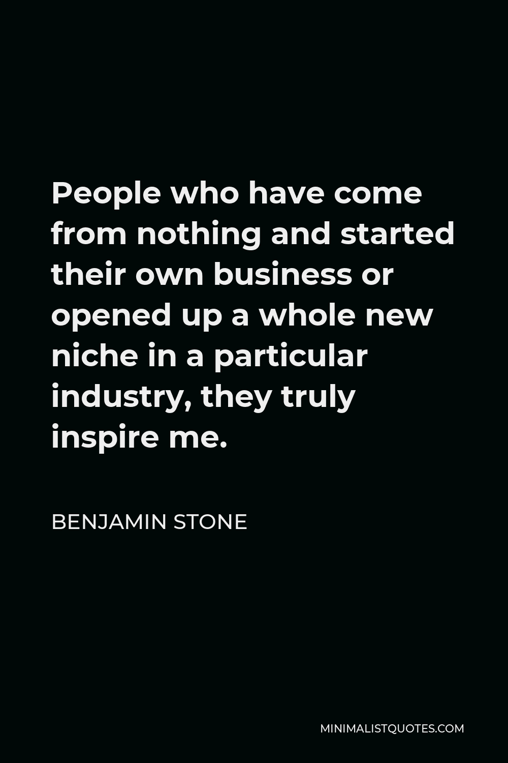 Benjamin Stone Quote - People who have come from nothing and started their own business or opened up a whole new niche in a particular industry, they truly inspire me.