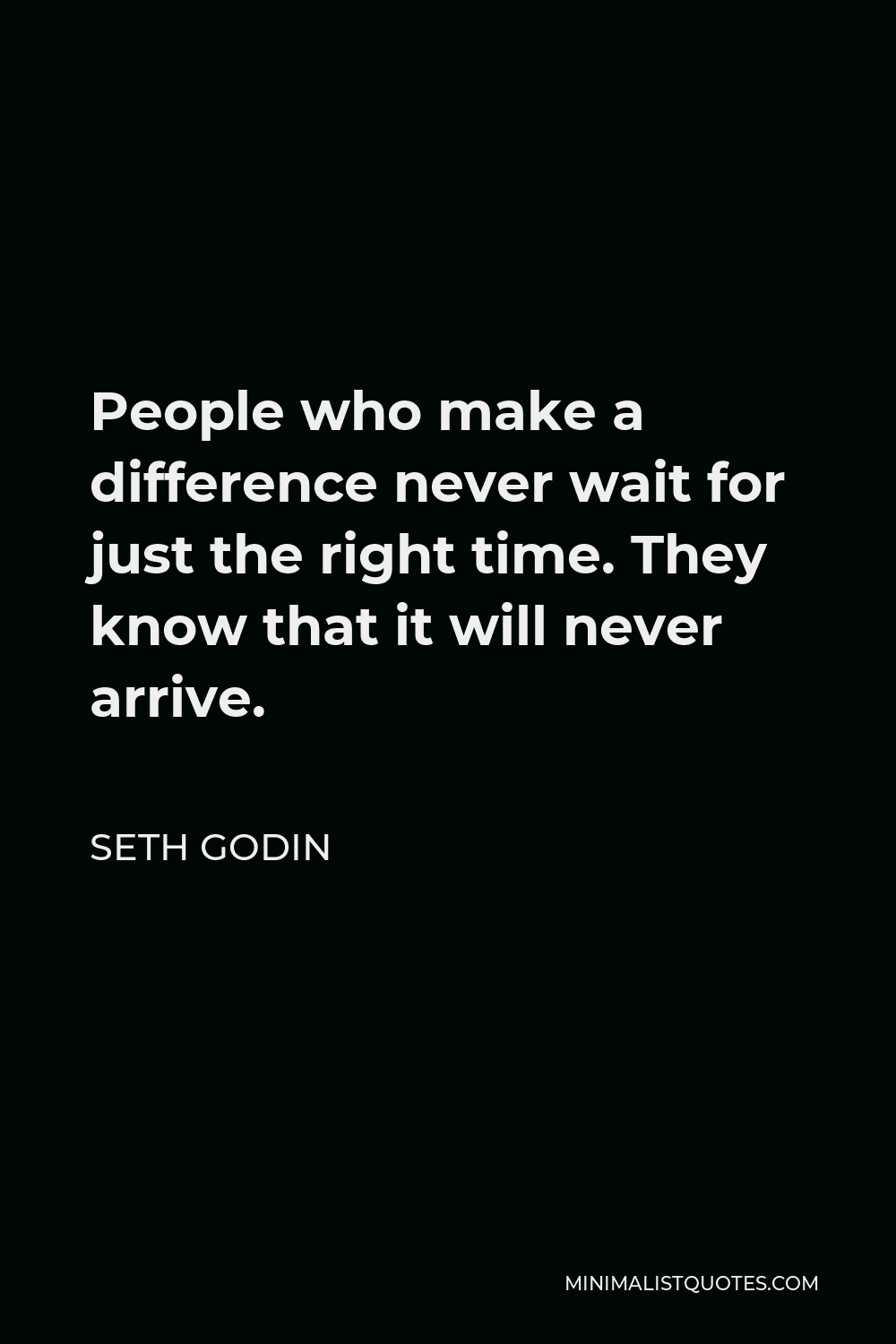 Seth Godin Quote - People who make a difference never wait for just the right time. They know that it will never arrive.