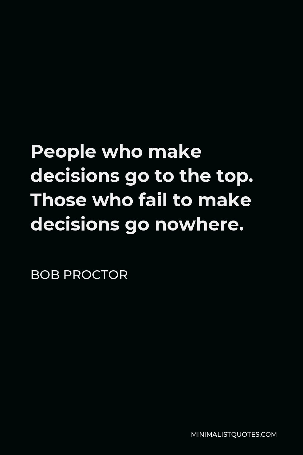 Bob Proctor Quote - People who make decisions go to the top. Those who fail to make decisions go nowhere.