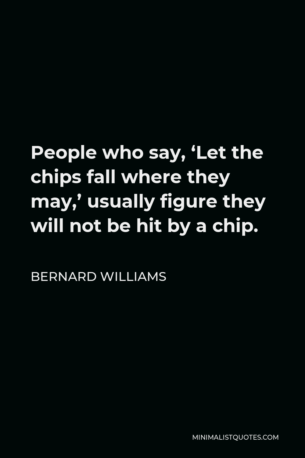 Bernard Williams Quote People who say, 'Let the chips fall where they