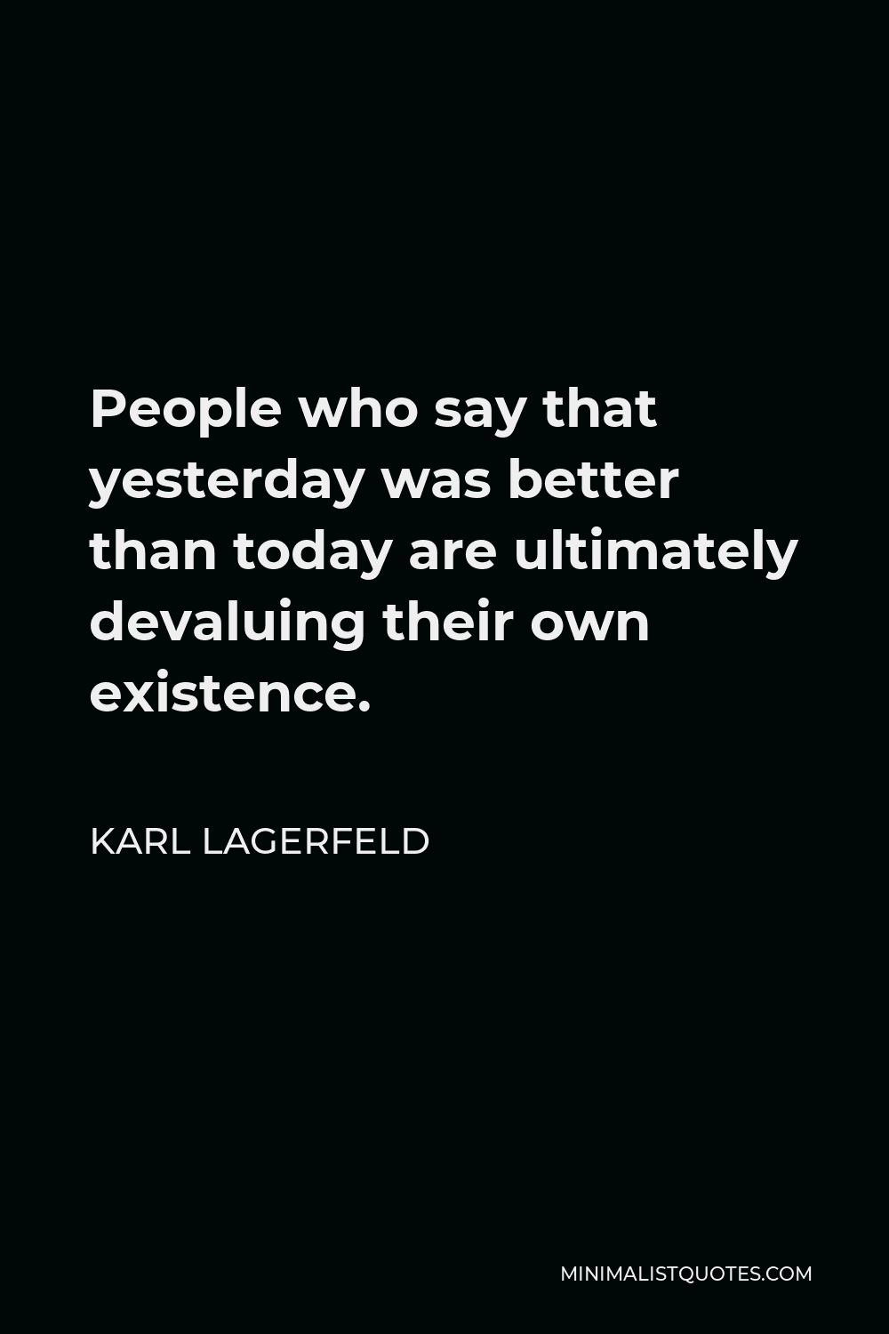 Karl Lagerfeld Quote - People who say that yesterday was better than today are ultimately devaluing their own existence.