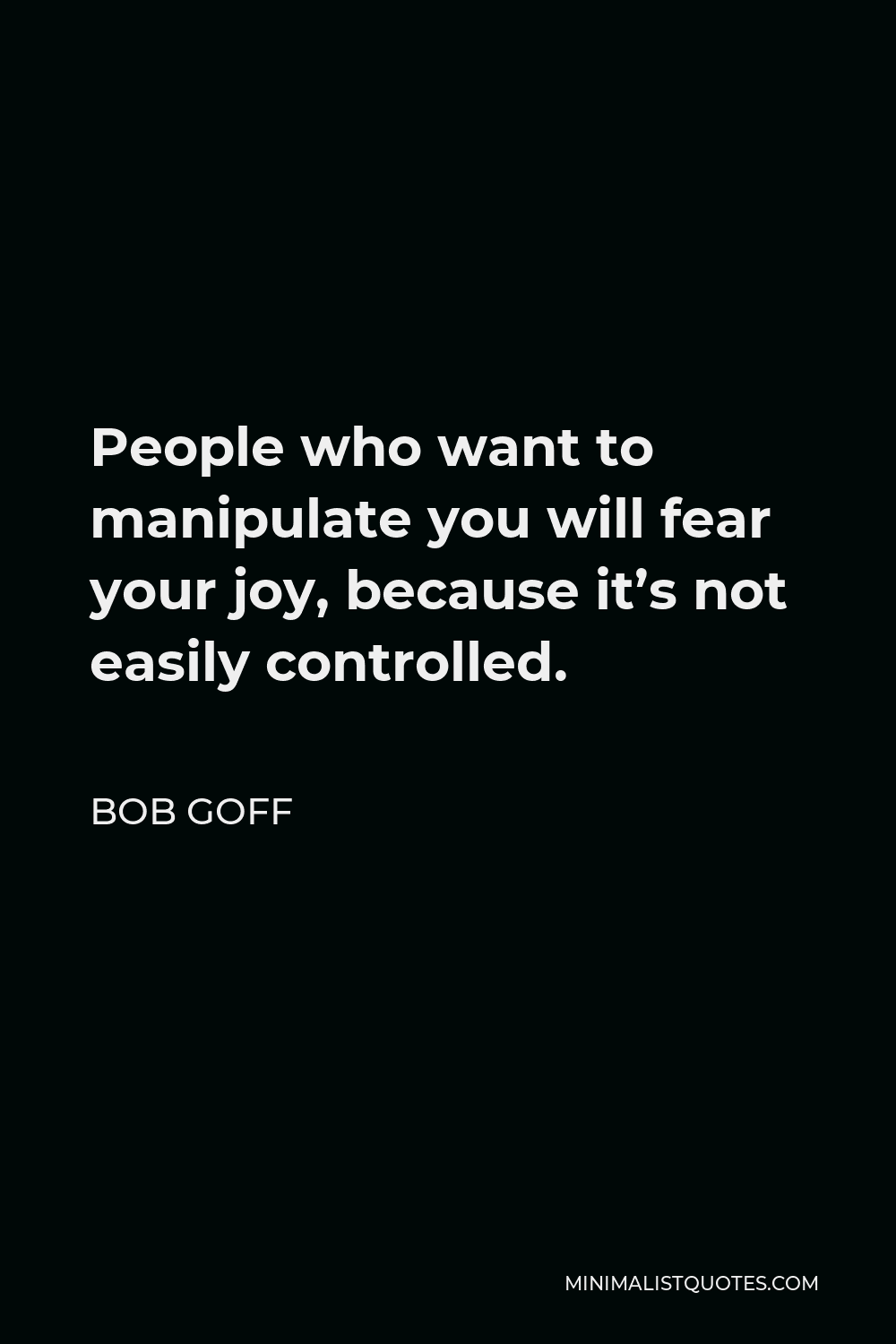 Bob Goff Quote - People who want to manipulate you will fear your joy, because it’s not easily controlled.