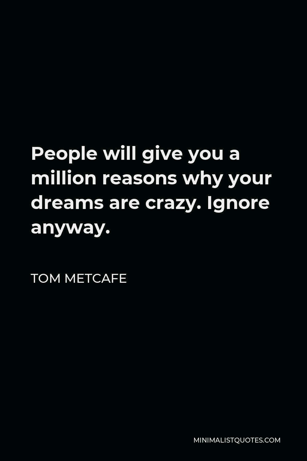 Tom Metcafe Quote - People will give you a million reasons why your dreams are crazy. Ignore anyway.