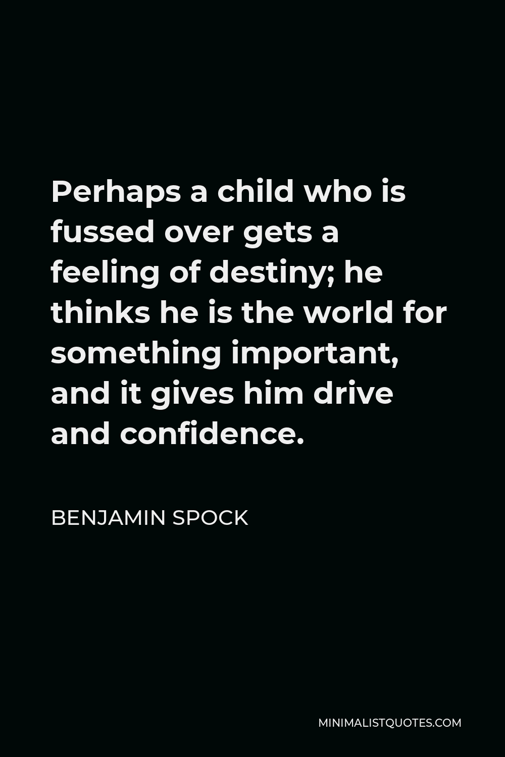Benjamin Spock Quote - Perhaps a child who is fussed over gets a feeling of destiny; he thinks he is the world for something important, and it gives him drive and confidence.