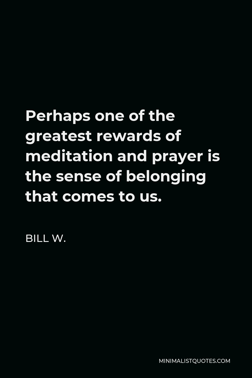 Bill W. Quote - Perhaps one of the greatest rewards of meditation and prayer is the sense of belonging that comes to us.