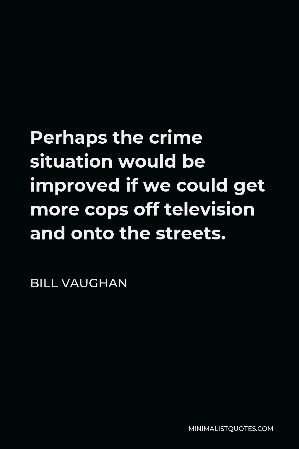 Bill Vaughan Quote - Perhaps the crime situation would be improved if we could get more cops off television and onto the streets.