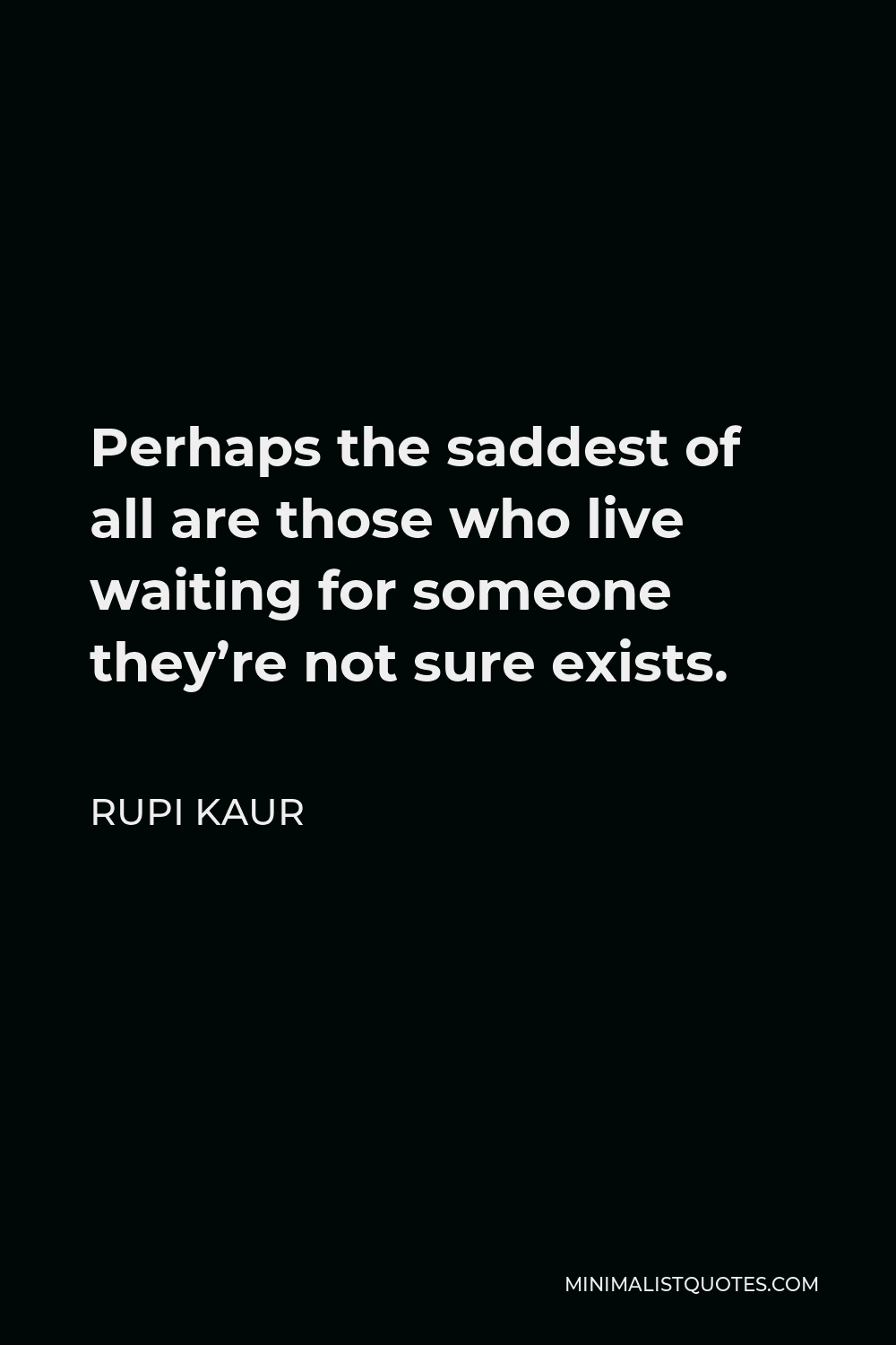 Rupi Kaur Quote - Perhaps the saddest of all are those who live waiting for someone they’re not sure exists.