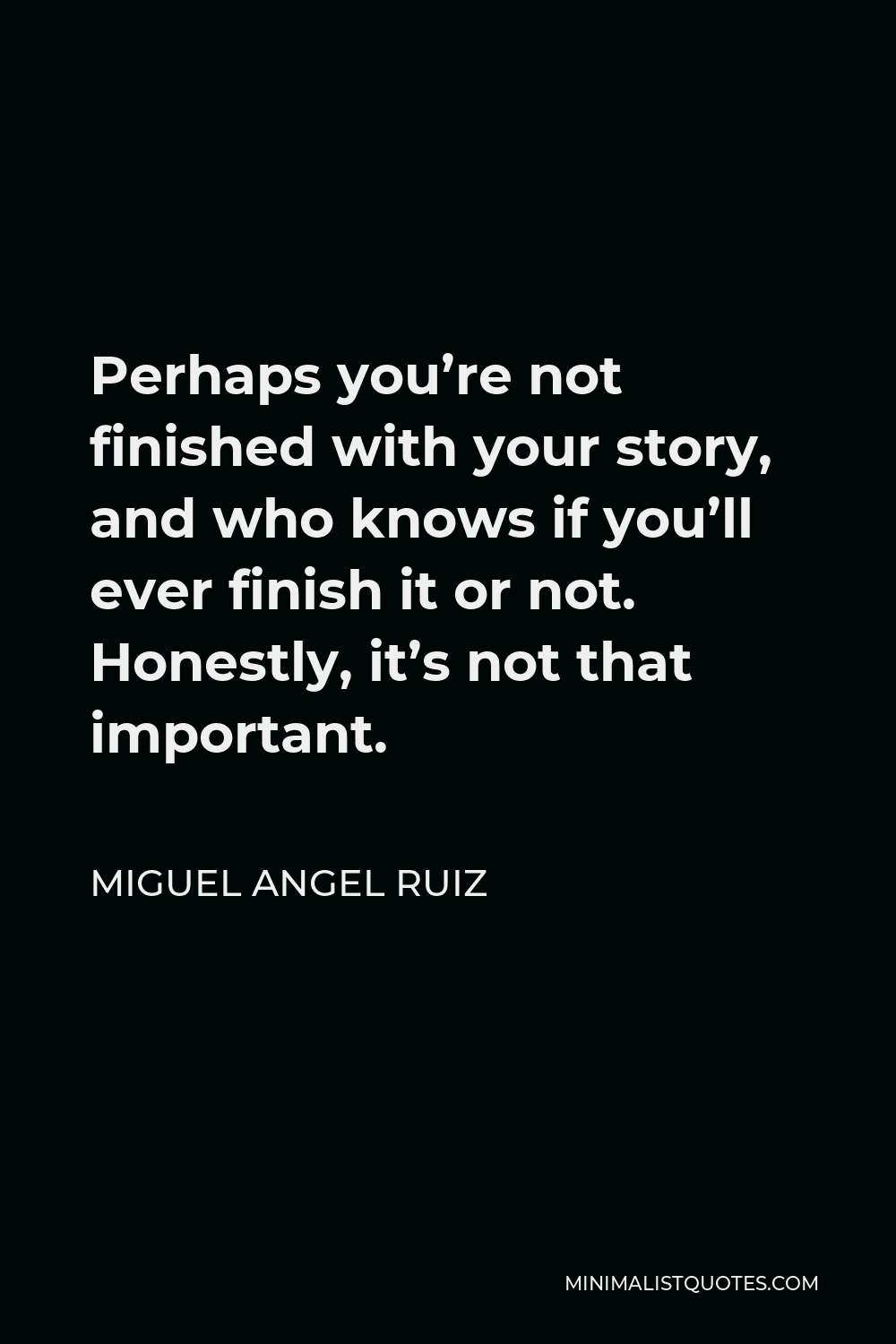 Miguel Angel Ruiz Quote - Perhaps you’re not finished with your story, and who knows if you’ll ever finish it or not. Honestly, it’s not that important.