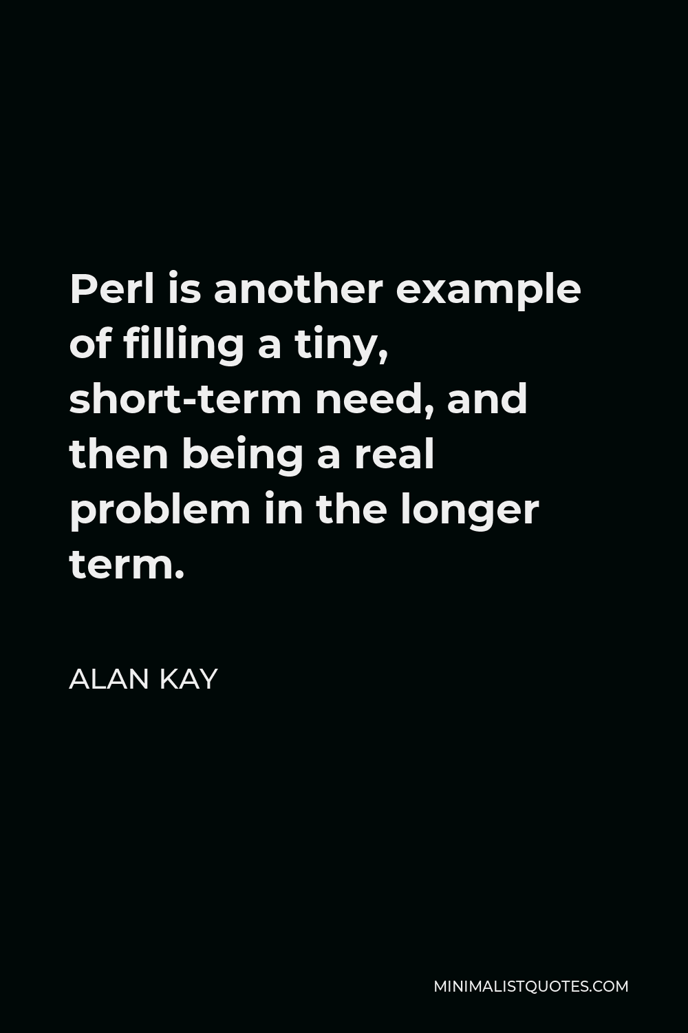 Alan Kay Quote - Perl is another example of filling a tiny, short-term need, and then being a real problem in the longer term.