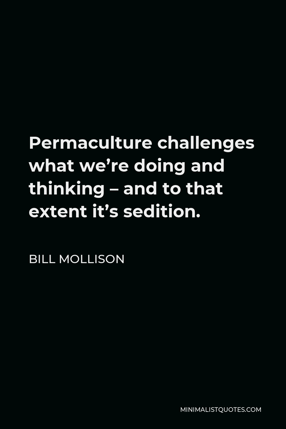 Bill Mollison Quote - Permaculture challenges what we’re doing and thinking – and to that extent it’s sedition.