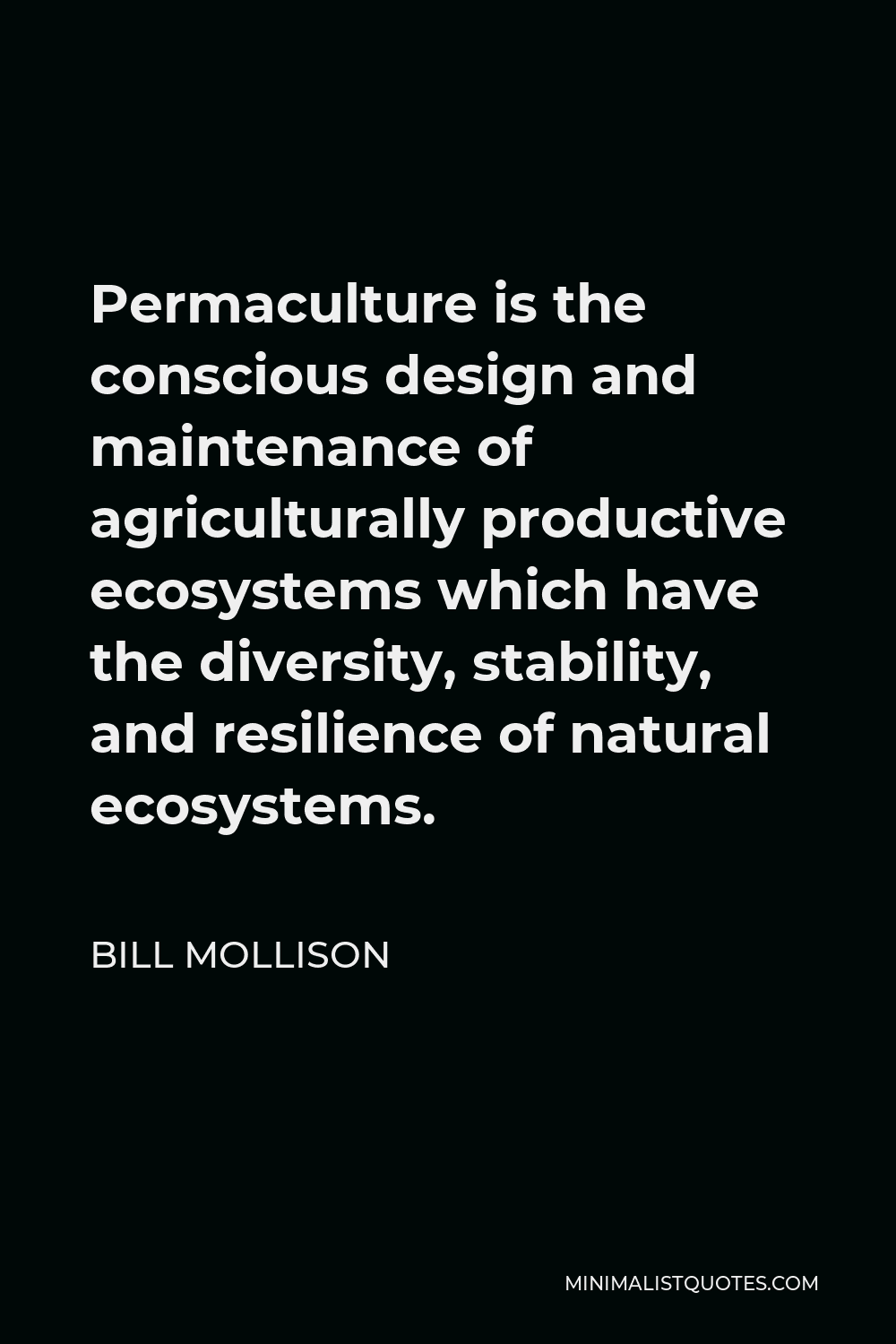 Bill Mollison Quote - Permaculture is the conscious design and maintenance of agriculturally productive ecosystems which have the diversity, stability, and resilience of natural ecosystems.