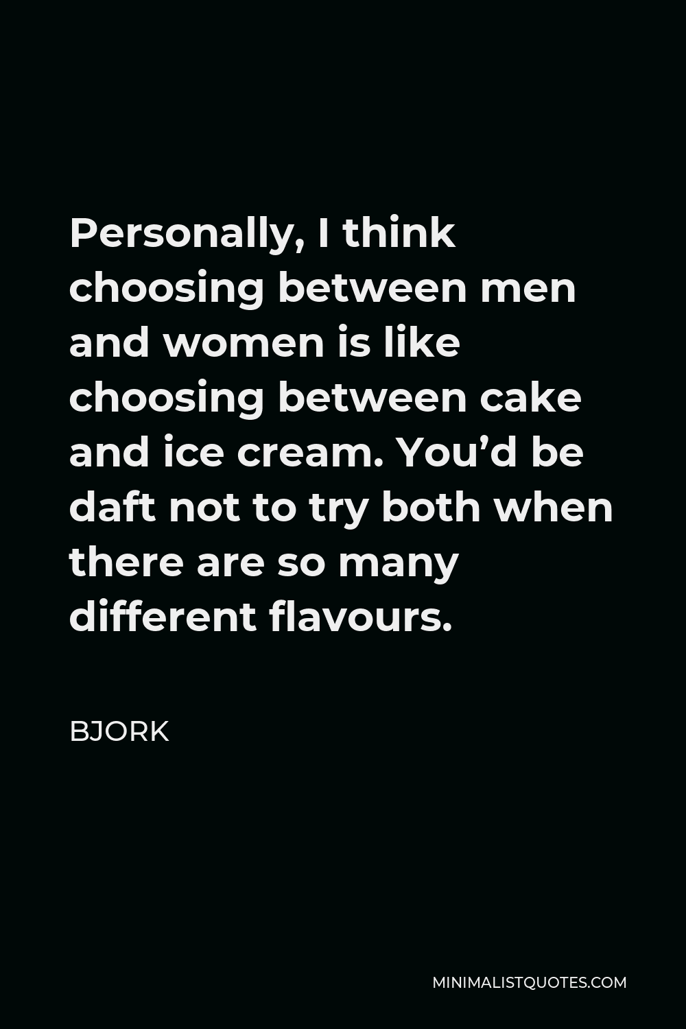 Bjork Quote - Personally, I think choosing between men and women is like choosing between cake and ice cream. You’d be daft not to try both when there are so many different flavours.