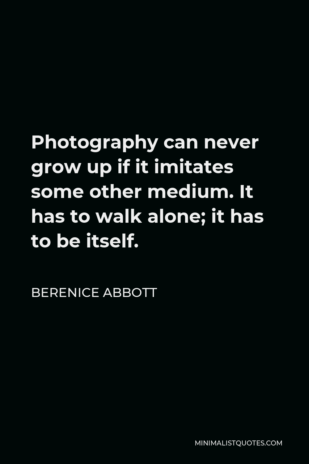Berenice Abbott Quote - Photography can never grow up if it imitates some other medium. It has to walk alone; it has to be itself.