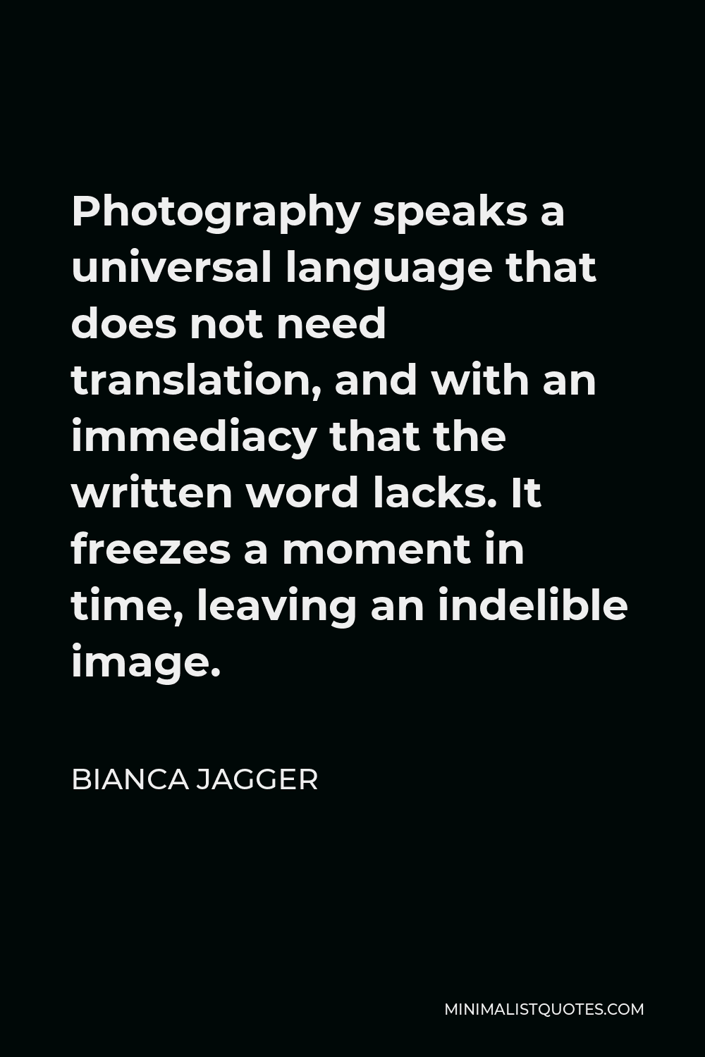 Bianca Jagger Quote - Photography speaks a universal language that does not need translation, and with an immediacy that the written word lacks. It freezes a moment in time, leaving an indelible image.