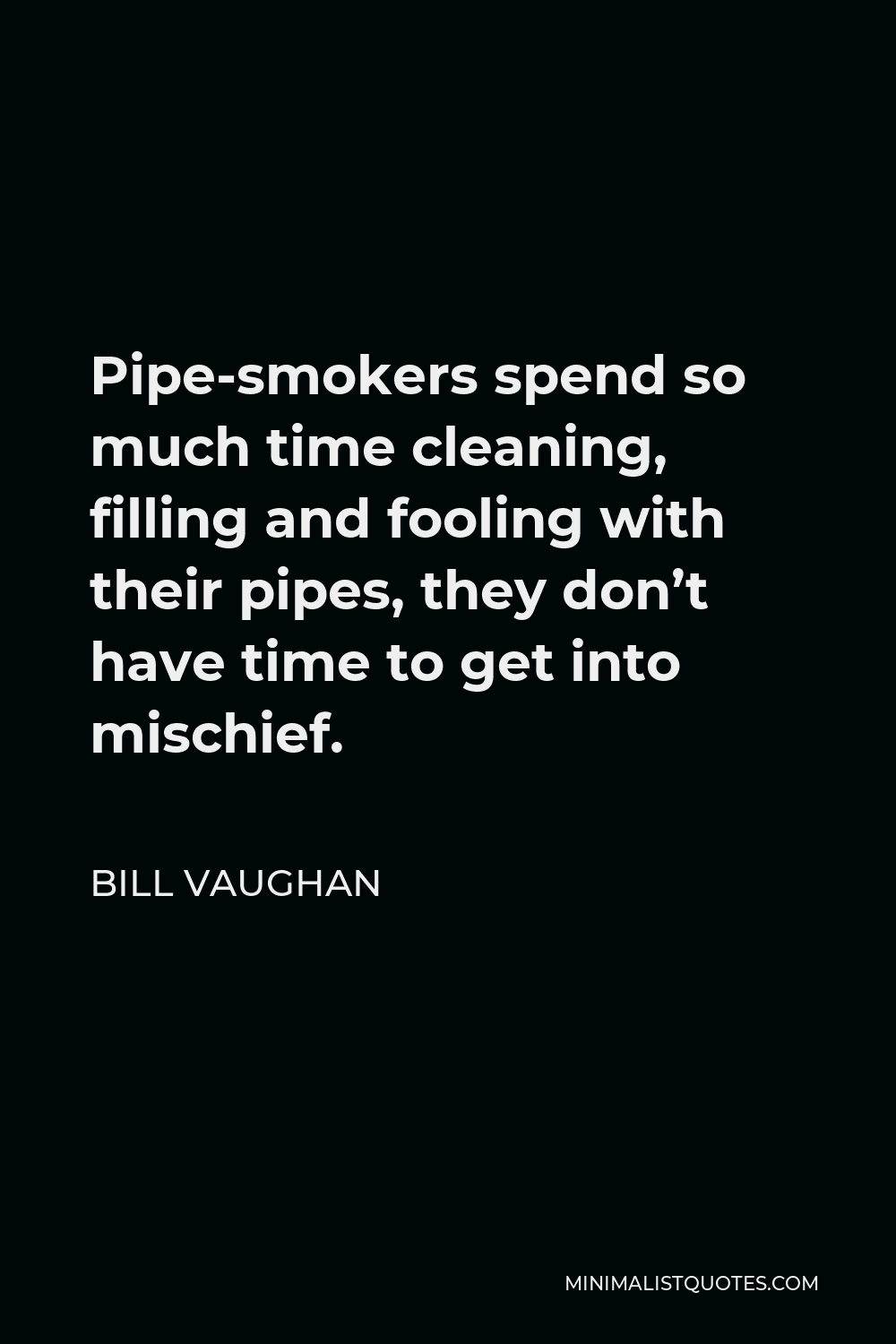 Bill Vaughan Quote - Pipe-smokers spend so much time cleaning, filling and fooling with their pipes, they don’t have time to get into mischief.