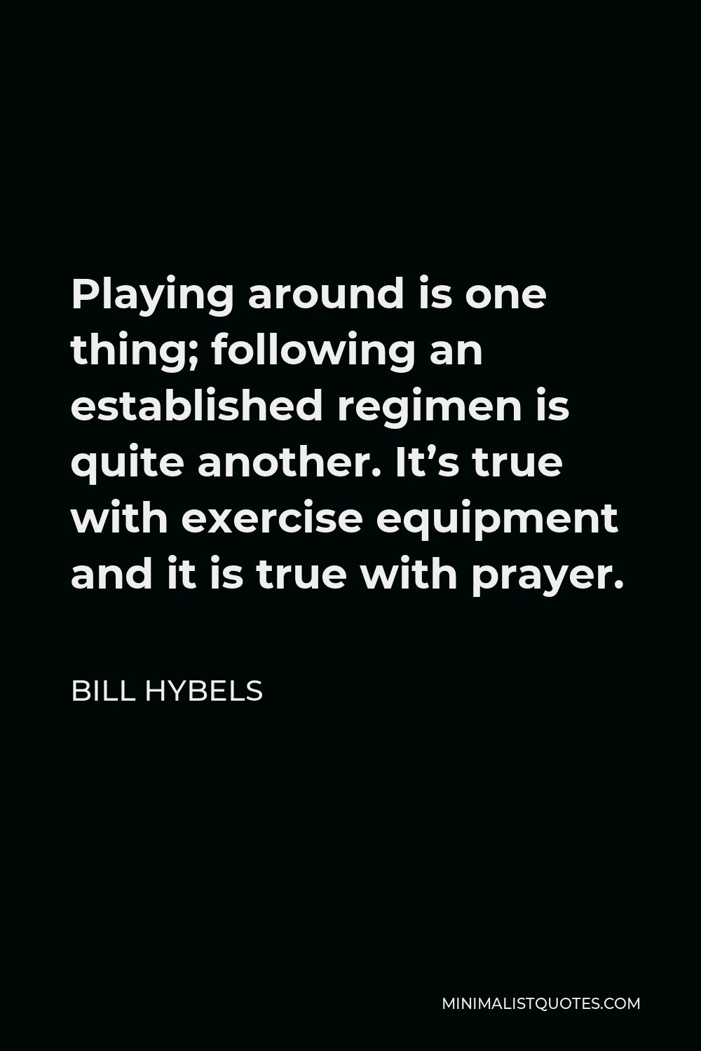 Bill Hybels Quote - Playing around is one thing; following an established regimen is quite another. It’s true with exercise equipment and it is true with prayer.