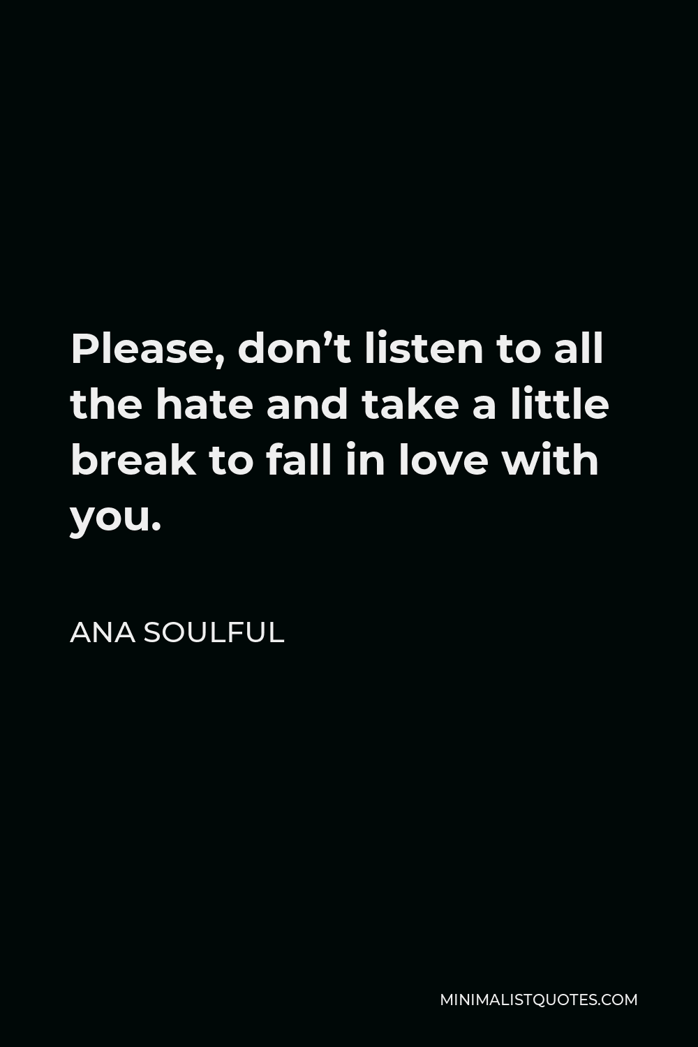 Ana Soulful Quote - Please, don’t listen to all the hate and take a little break to fall in love with you.