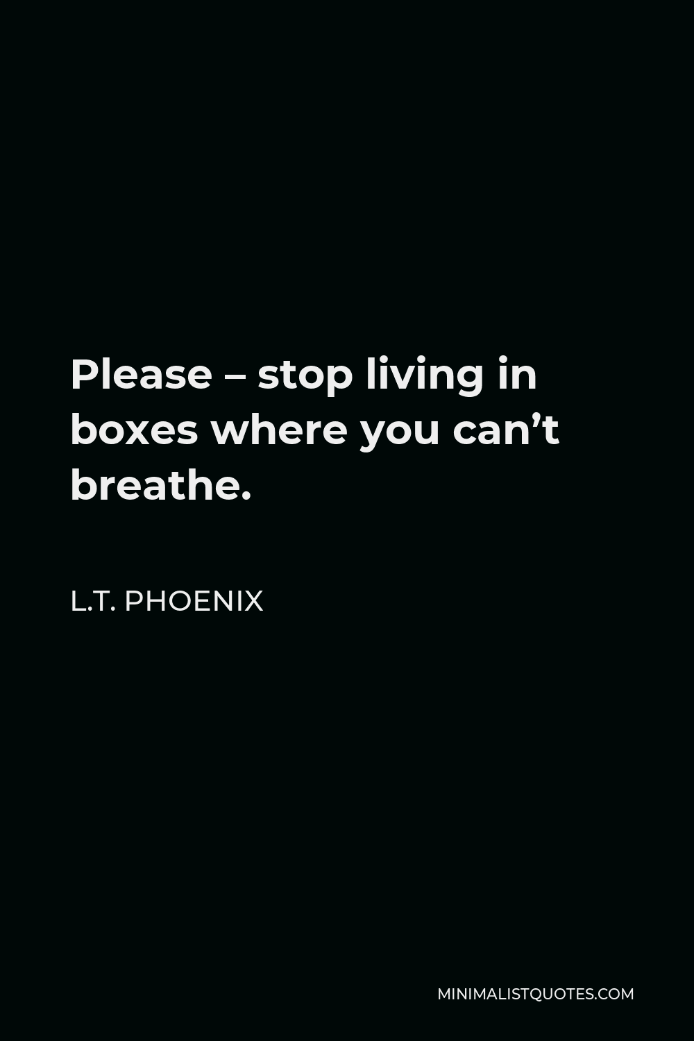 L.T. Phoenix Quote - Please – stop living in boxes where you can’t breathe.