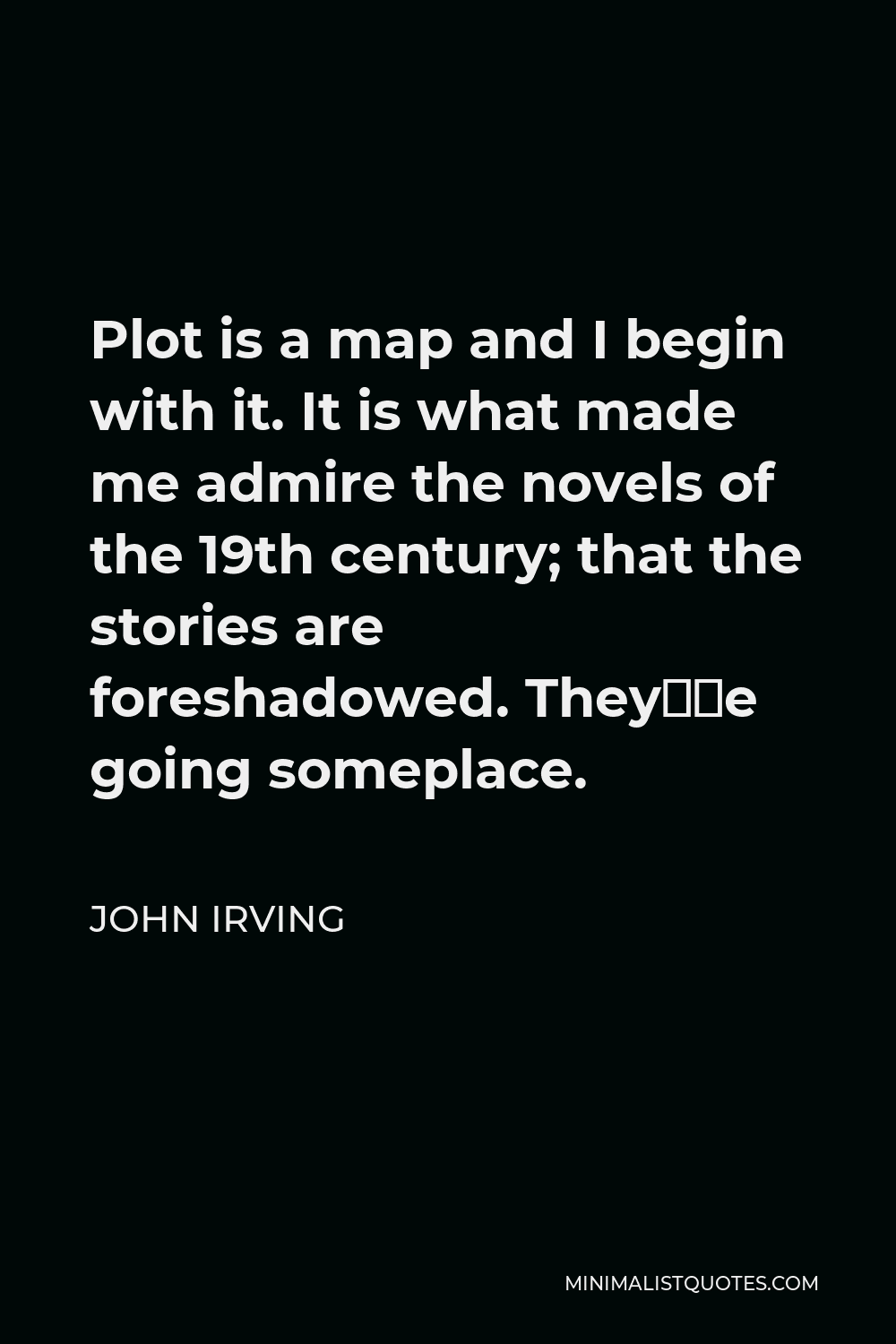 John Irving Quote - Plot is a map and I begin with it. It is what made me admire the novels of the 19th century; that the stories are foreshadowed. TheyÕre going someplace.